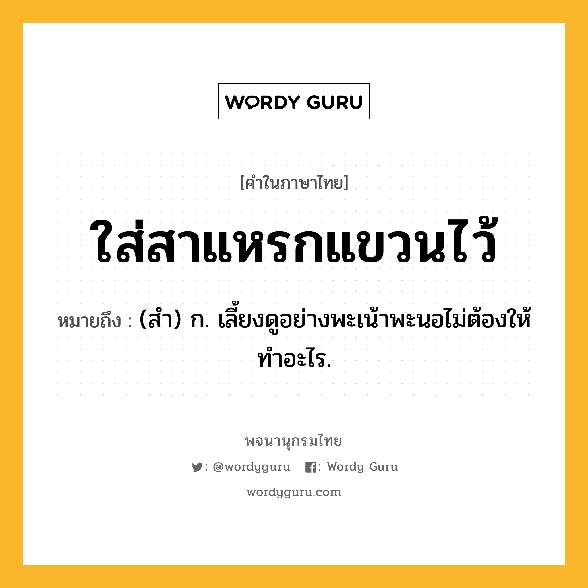 ใส่สาแหรกแขวนไว้ ความหมาย หมายถึงอะไร?, คำในภาษาไทย ใส่สาแหรกแขวนไว้ หมายถึง (สํา) ก. เลี้ยงดูอย่างพะเน้าพะนอไม่ต้องให้ทําอะไร.