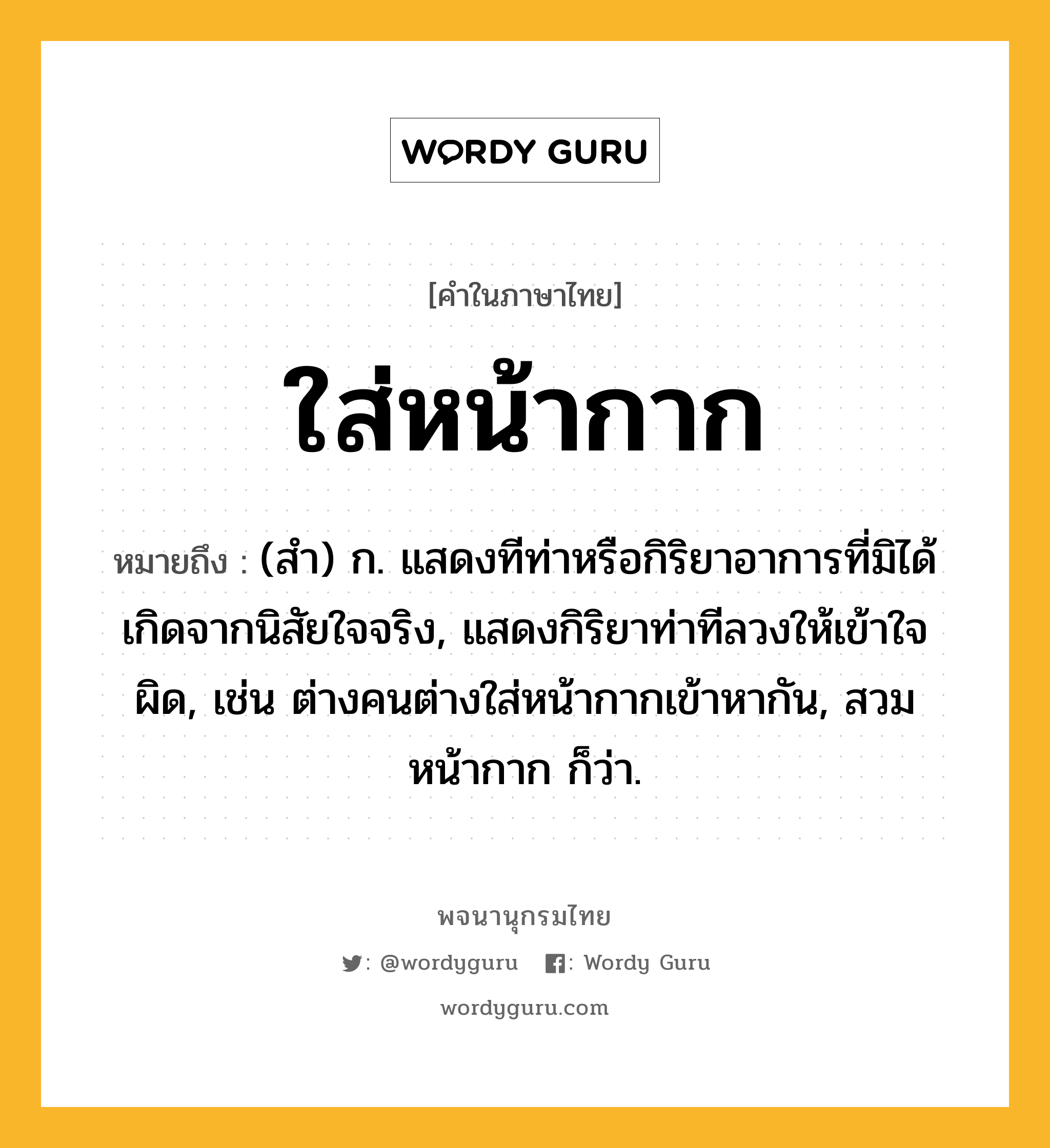 ใส่หน้ากาก ความหมาย หมายถึงอะไร?, คำในภาษาไทย ใส่หน้ากาก หมายถึง (สํา) ก. แสดงทีท่าหรือกิริยาอาการที่มิได้เกิดจากนิสัยใจจริง, แสดงกิริยาท่าทีลวงให้เข้าใจผิด, เช่น ต่างคนต่างใส่หน้ากากเข้าหากัน, สวมหน้ากาก ก็ว่า.