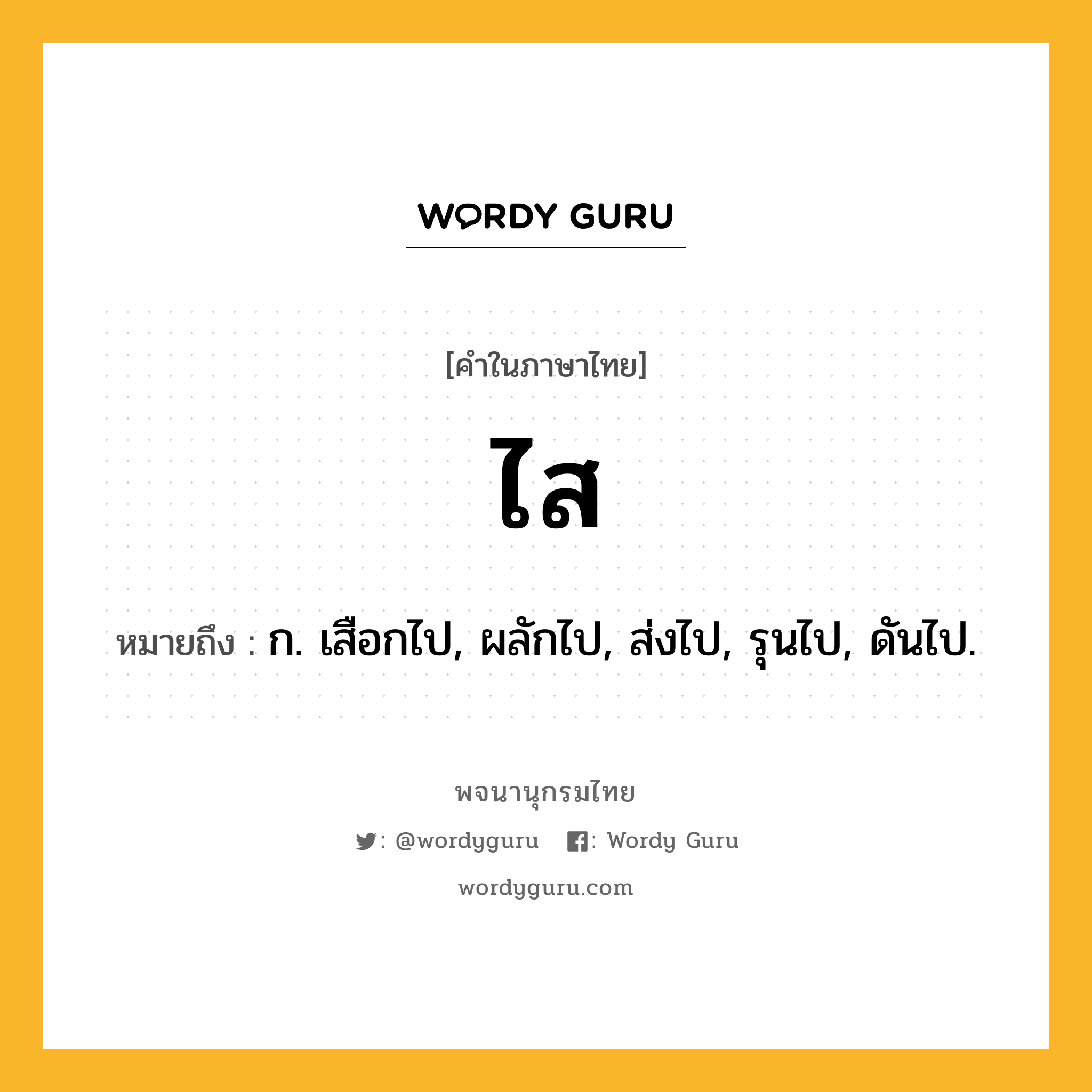 ไส ความหมาย หมายถึงอะไร?, คำในภาษาไทย ไส หมายถึง ก. เสือกไป, ผลักไป, ส่งไป, รุนไป, ดันไป.