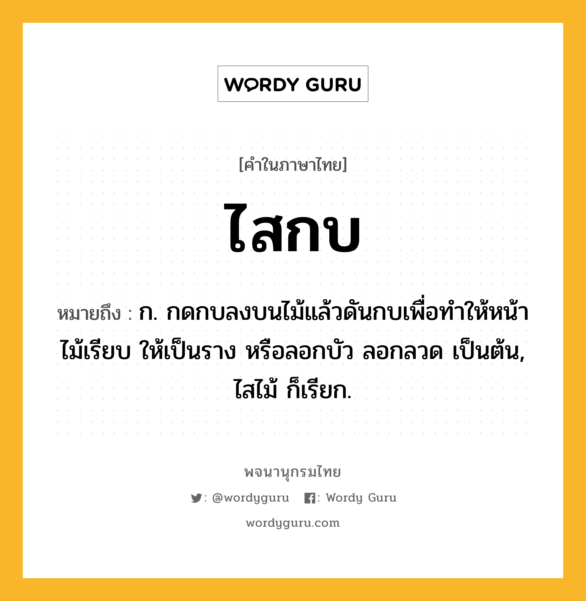 ไสกบ ความหมาย หมายถึงอะไร?, คำในภาษาไทย ไสกบ หมายถึง ก. กดกบลงบนไม้แล้วดันกบเพื่อทำให้หน้าไม้เรียบ ให้เป็นราง หรือลอกบัว ลอกลวด เป็นต้น, ไสไม้ ก็เรียก.