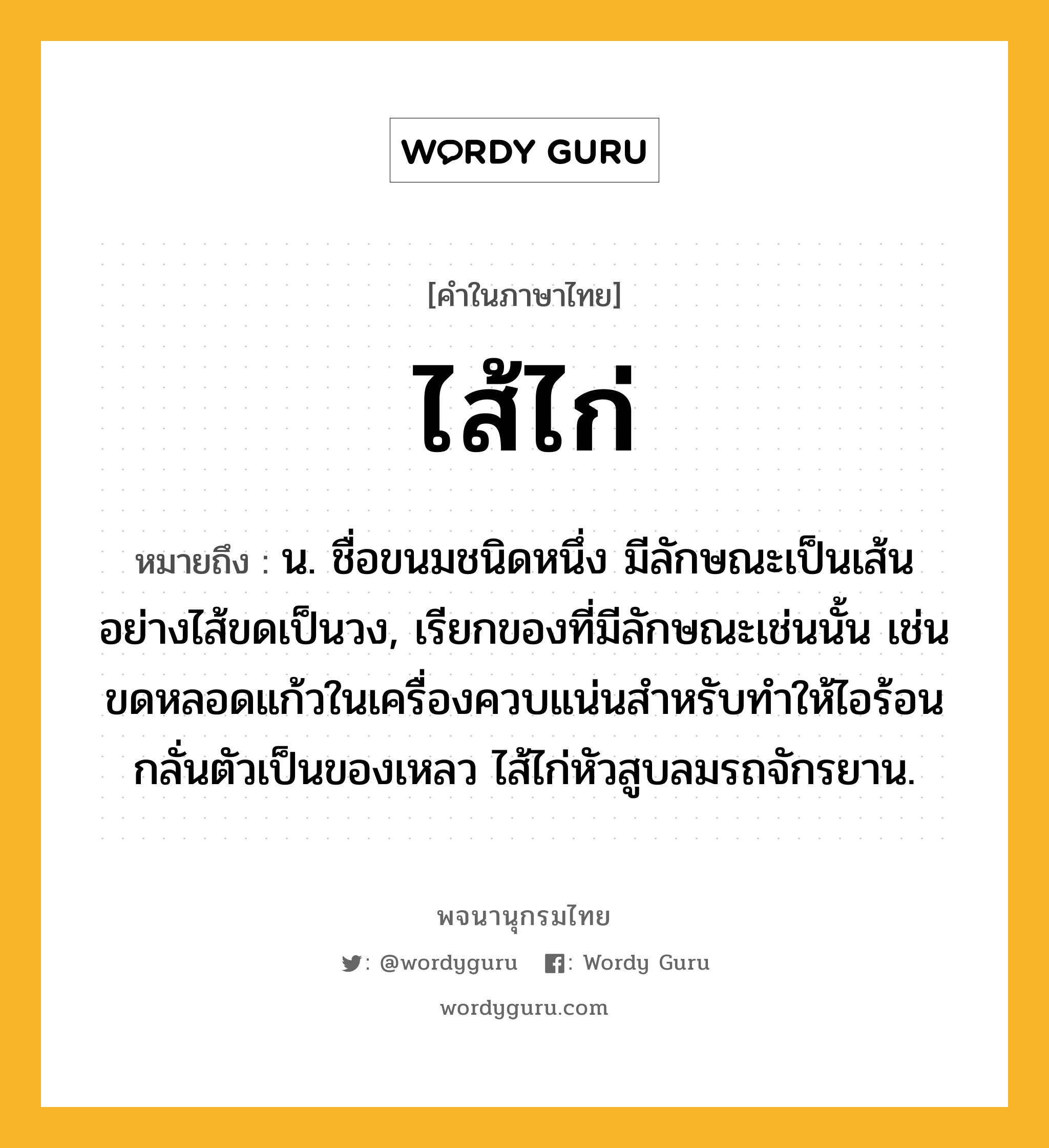 ไส้ไก่ ความหมาย หมายถึงอะไร?, คำในภาษาไทย ไส้ไก่ หมายถึง น. ชื่อขนมชนิดหนึ่ง มีลักษณะเป็นเส้นอย่างไส้ขดเป็นวง, เรียกของที่มีลักษณะเช่นนั้น เช่น ขดหลอดแก้วในเครื่องควบแน่นสำหรับทำให้ไอร้อนกลั่นตัวเป็นของเหลว ไส้ไก่หัวสูบลมรถจักรยาน.