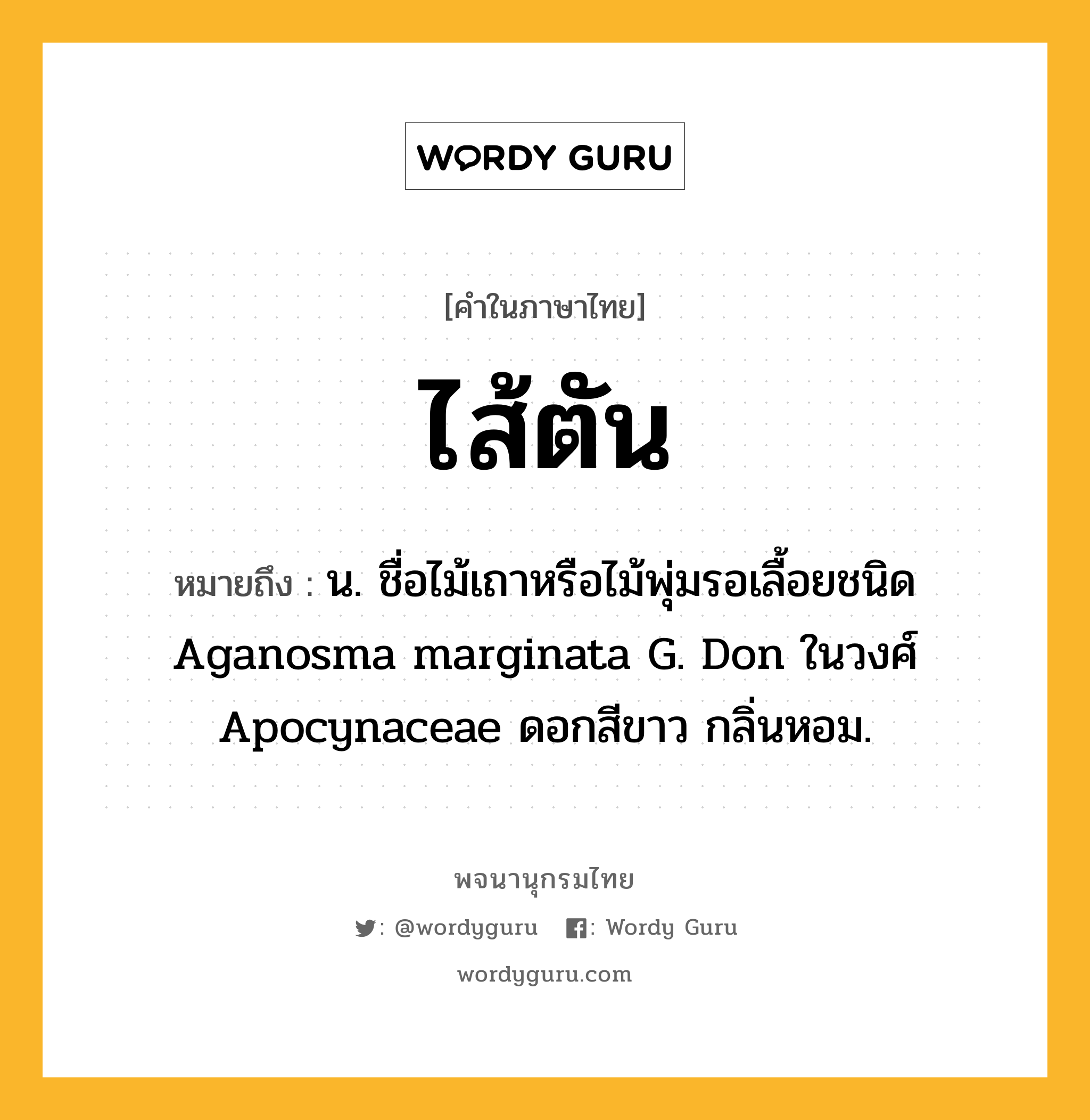 ไส้ตัน ความหมาย หมายถึงอะไร?, คำในภาษาไทย ไส้ตัน หมายถึง น. ชื่อไม้เถาหรือไม้พุ่มรอเลื้อยชนิด Aganosma marginata G. Don ในวงศ์ Apocynaceae ดอกสีขาว กลิ่นหอม.