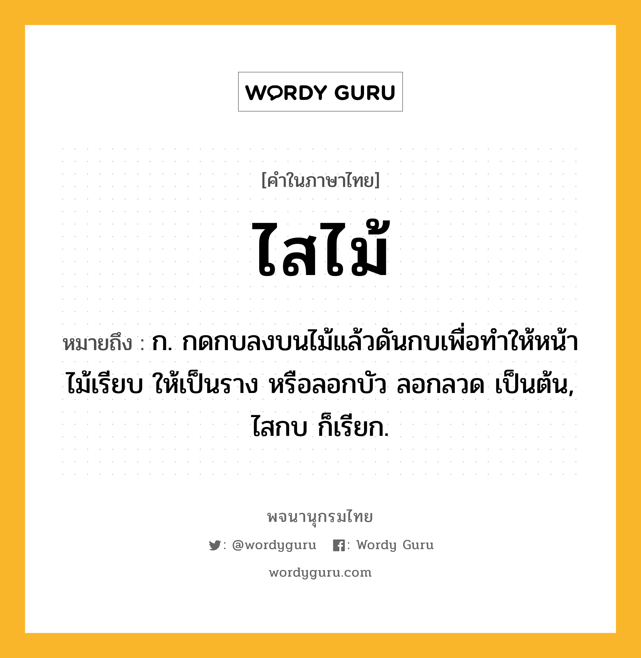 ไสไม้ ความหมาย หมายถึงอะไร?, คำในภาษาไทย ไสไม้ หมายถึง ก. กดกบลงบนไม้แล้วดันกบเพื่อทำให้หน้าไม้เรียบ ให้เป็นราง หรือลอกบัว ลอกลวด เป็นต้น, ไสกบ ก็เรียก.