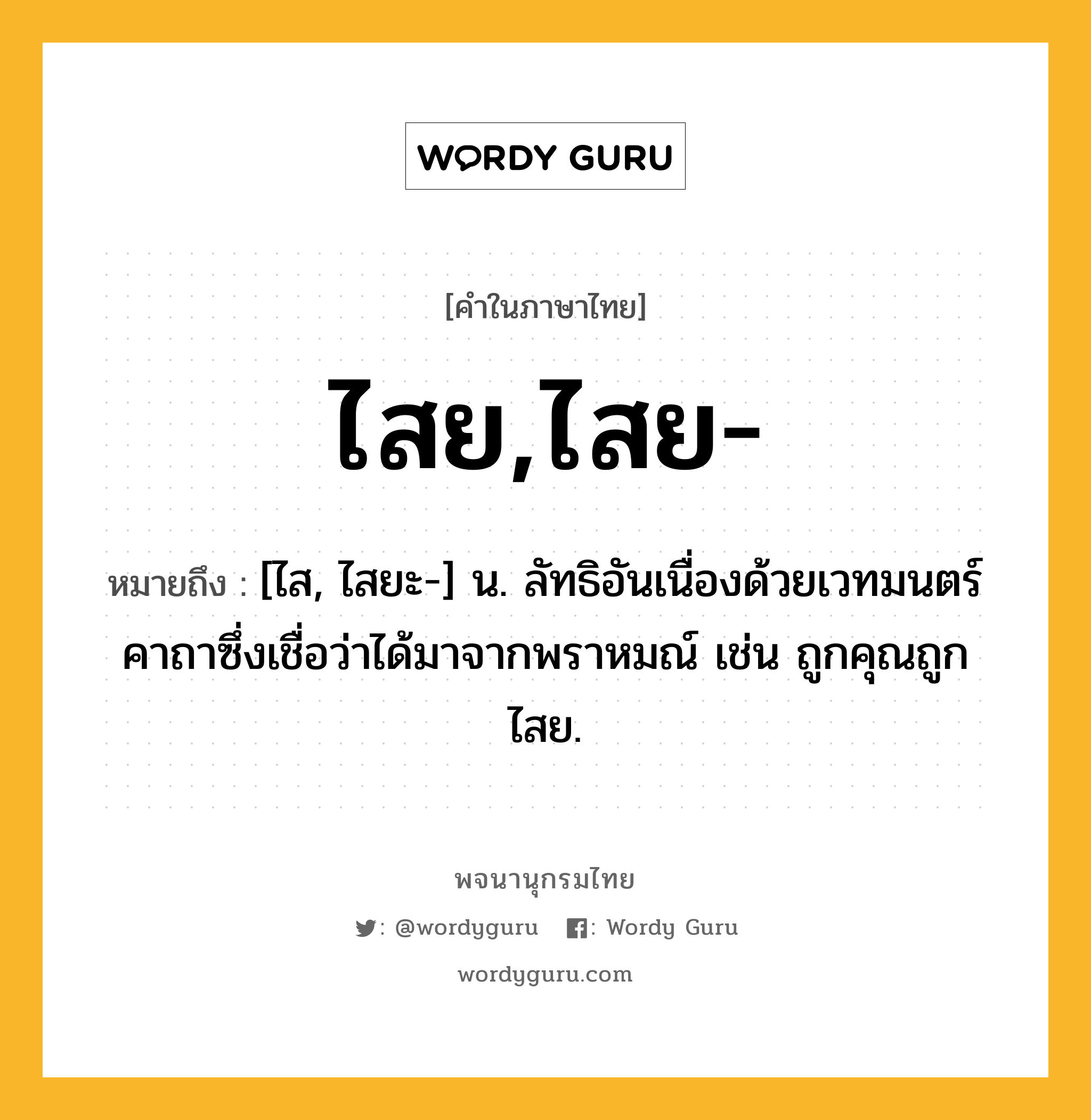 ไสย,ไสย- ความหมาย หมายถึงอะไร?, คำในภาษาไทย ไสย,ไสย- หมายถึง [ไส, ไสยะ-] น. ลัทธิอันเนื่องด้วยเวทมนตร์คาถาซึ่งเชื่อว่าได้มาจากพราหมณ์ เช่น ถูกคุณถูกไสย.