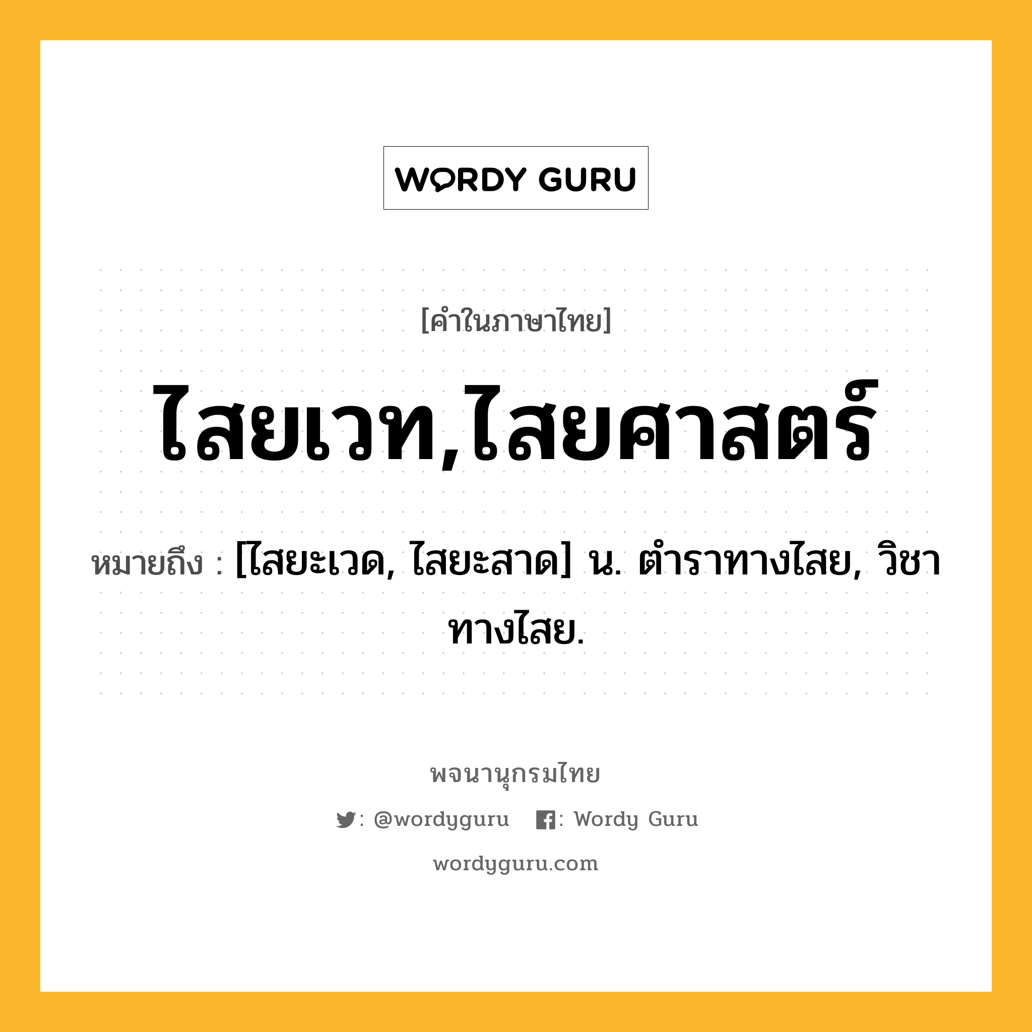 ไสยเวท,ไสยศาสตร์ ความหมาย หมายถึงอะไร?, คำในภาษาไทย ไสยเวท,ไสยศาสตร์ หมายถึง [ไสยะเวด, ไสยะสาด] น. ตําราทางไสย, วิชาทางไสย.