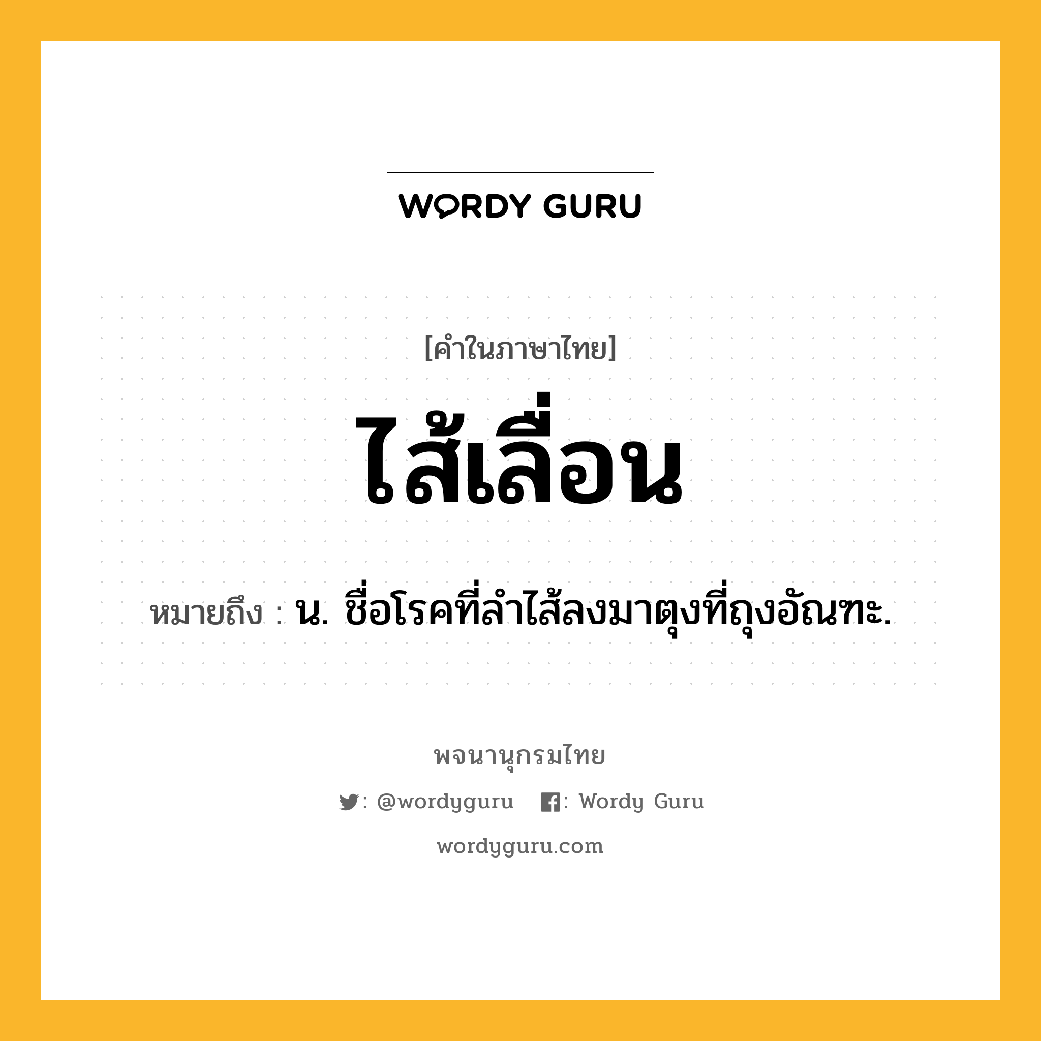 ไส้เลื่อน ความหมาย หมายถึงอะไร?, คำในภาษาไทย ไส้เลื่อน หมายถึง น. ชื่อโรคที่ลําไส้ลงมาตุงที่ถุงอัณฑะ.