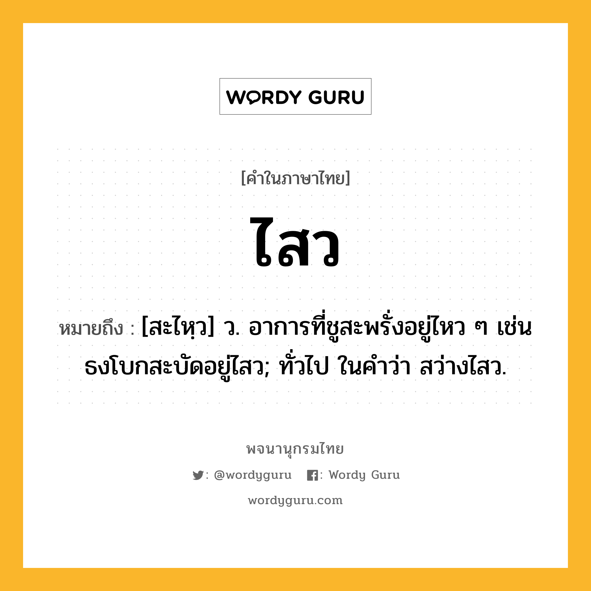 ไสว ความหมาย หมายถึงอะไร?, คำในภาษาไทย ไสว หมายถึง [สะไหฺว] ว. อาการที่ชูสะพรั่งอยู่ไหว ๆ เช่น ธงโบกสะบัดอยู่ไสว; ทั่วไป ในคำว่า สว่างไสว.