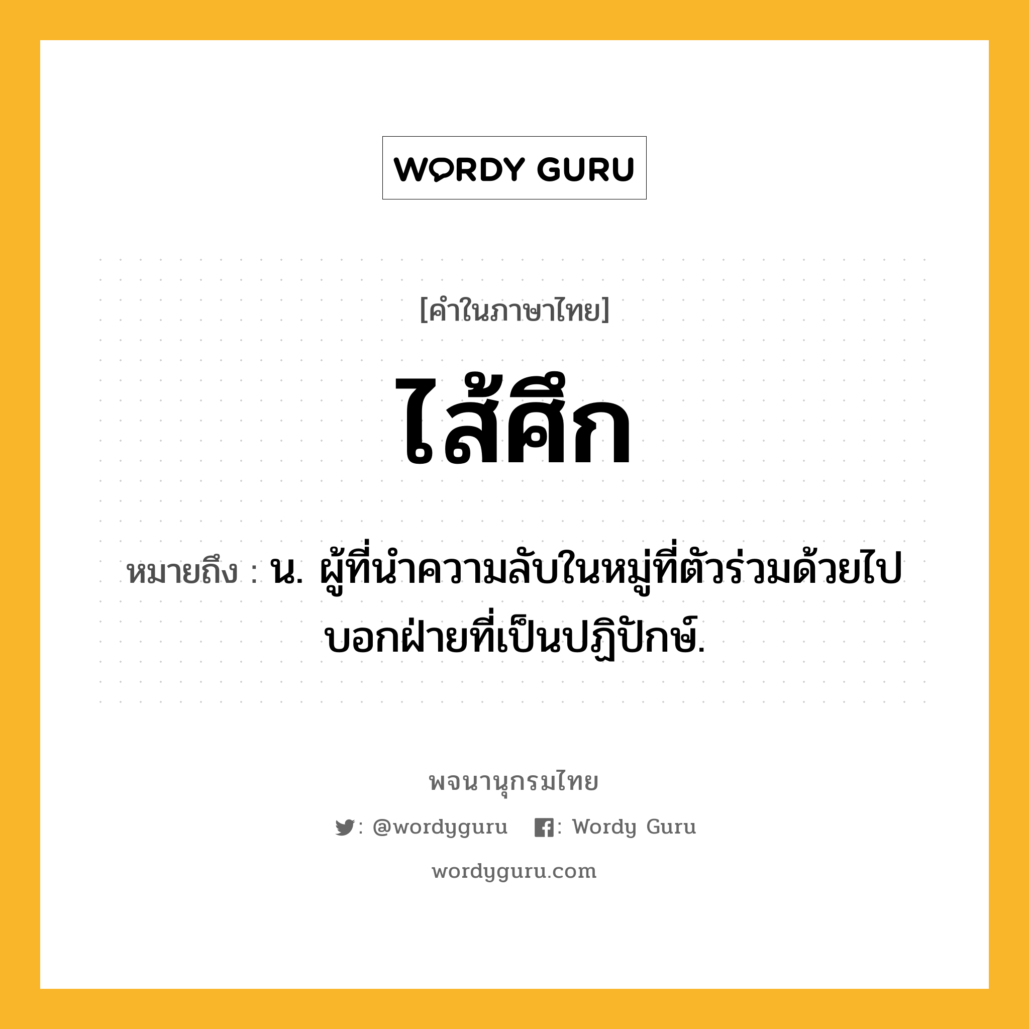 ไส้ศึก ความหมาย หมายถึงอะไร?, คำในภาษาไทย ไส้ศึก หมายถึง น. ผู้ที่นําความลับในหมู่ที่ตัวร่วมด้วยไปบอกฝ่ายที่เป็นปฏิปักษ์.