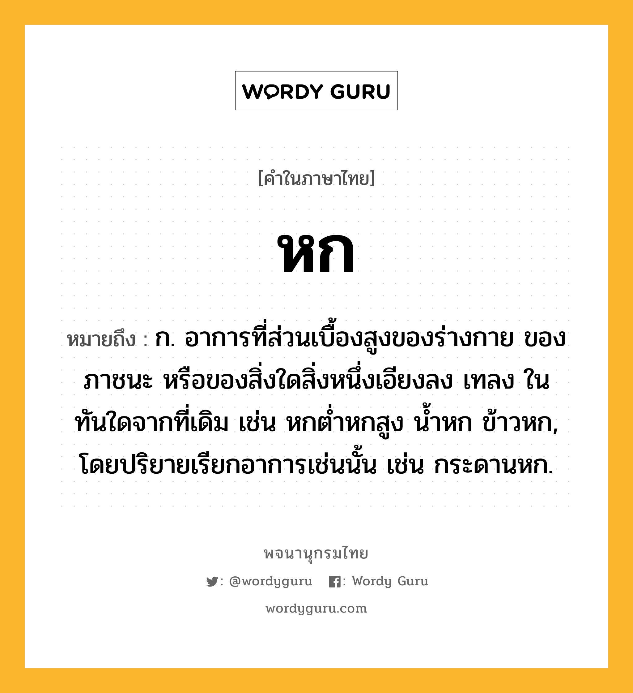 หก ความหมาย หมายถึงอะไร?, คำในภาษาไทย หก หมายถึง ก. อาการที่ส่วนเบื้องสูงของร่างกาย ของภาชนะ หรือของสิ่งใดสิ่งหนึ่งเอียงลง เทลง ในทันใดจากที่เดิม เช่น หกต่ำหกสูง น้ำหก ข้าวหก, โดยปริยายเรียกอาการเช่นนั้น เช่น กระดานหก.