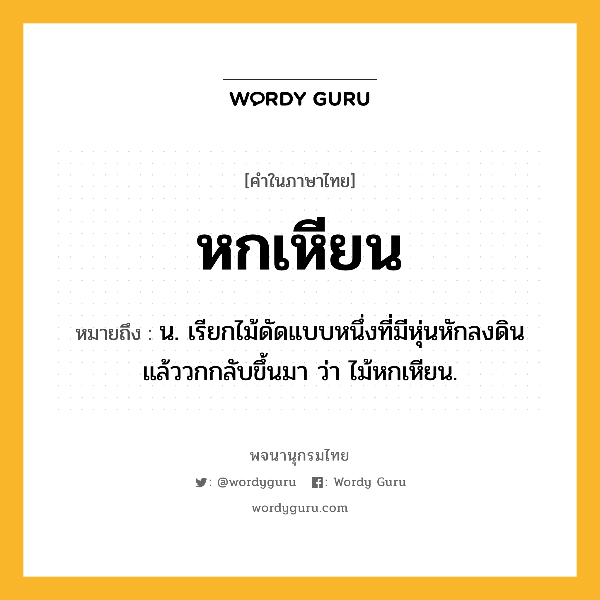 หกเหียน ความหมาย หมายถึงอะไร?, คำในภาษาไทย หกเหียน หมายถึง น. เรียกไม้ดัดแบบหนึ่งที่มีหุ่นหักลงดิน แล้ววกกลับขึ้นมา ว่า ไม้หกเหียน.