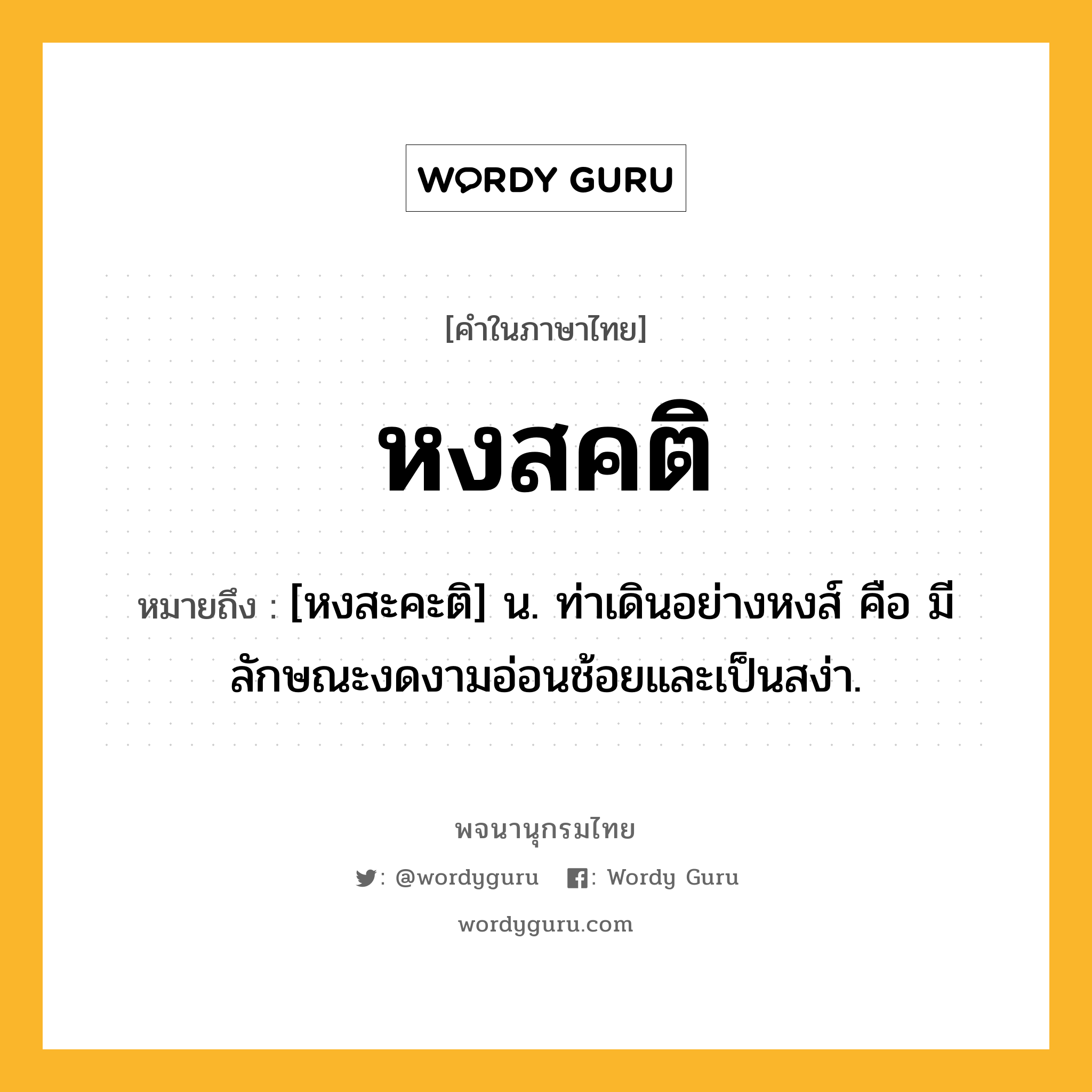 หงสคติ ความหมาย หมายถึงอะไร?, คำในภาษาไทย หงสคติ หมายถึง [หงสะคะติ] น. ท่าเดินอย่างหงส์ คือ มีลักษณะงดงามอ่อนช้อยและเป็นสง่า.