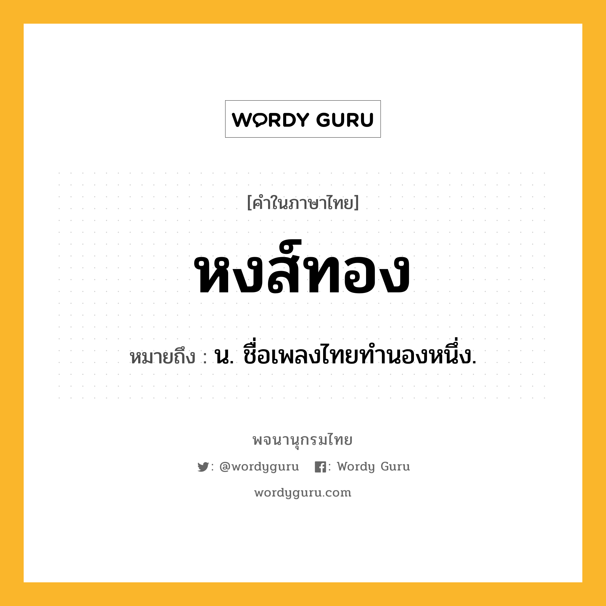 หงส์ทอง ความหมาย หมายถึงอะไร?, คำในภาษาไทย หงส์ทอง หมายถึง น. ชื่อเพลงไทยทํานองหนึ่ง.