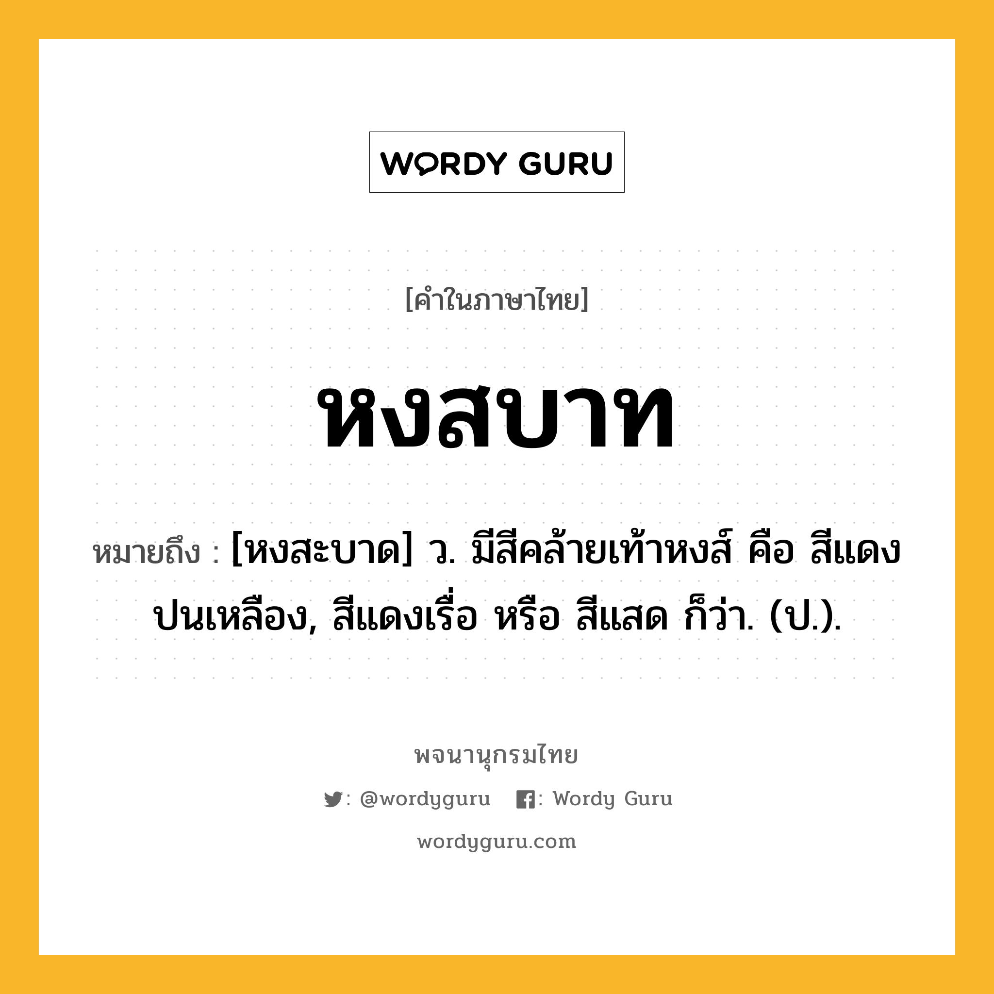 หงสบาท ความหมาย หมายถึงอะไร?, คำในภาษาไทย หงสบาท หมายถึง [หงสะบาด] ว. มีสีคล้ายเท้าหงส์ คือ สีแดงปนเหลือง, สีแดงเรื่อ หรือ สีแสด ก็ว่า. (ป.).