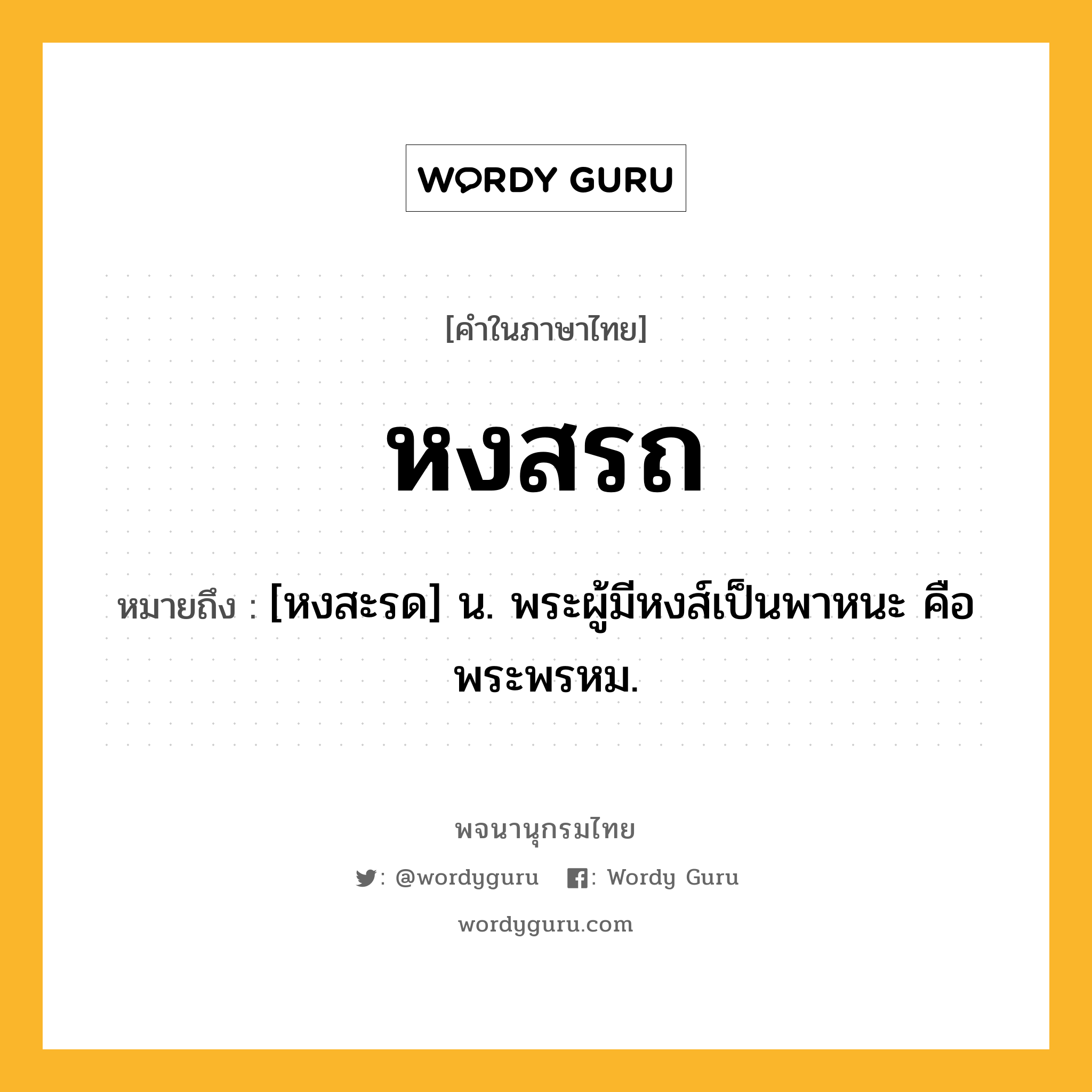 หงสรถ ความหมาย หมายถึงอะไร?, คำในภาษาไทย หงสรถ หมายถึง [หงสะรด] น. พระผู้มีหงส์เป็นพาหนะ คือ พระพรหม.