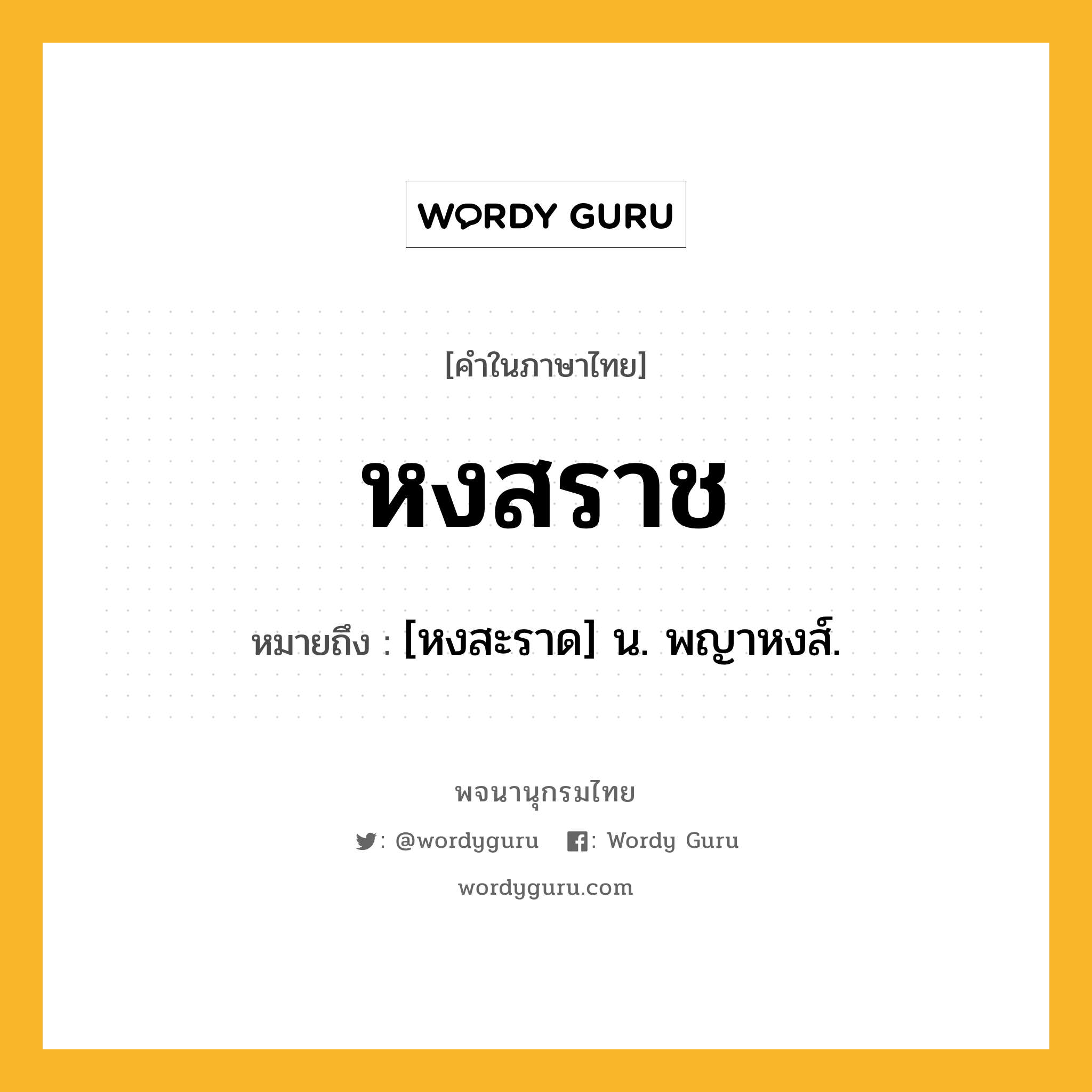 หงสราช ความหมาย หมายถึงอะไร?, คำในภาษาไทย หงสราช หมายถึง [หงสะราด] น. พญาหงส์.