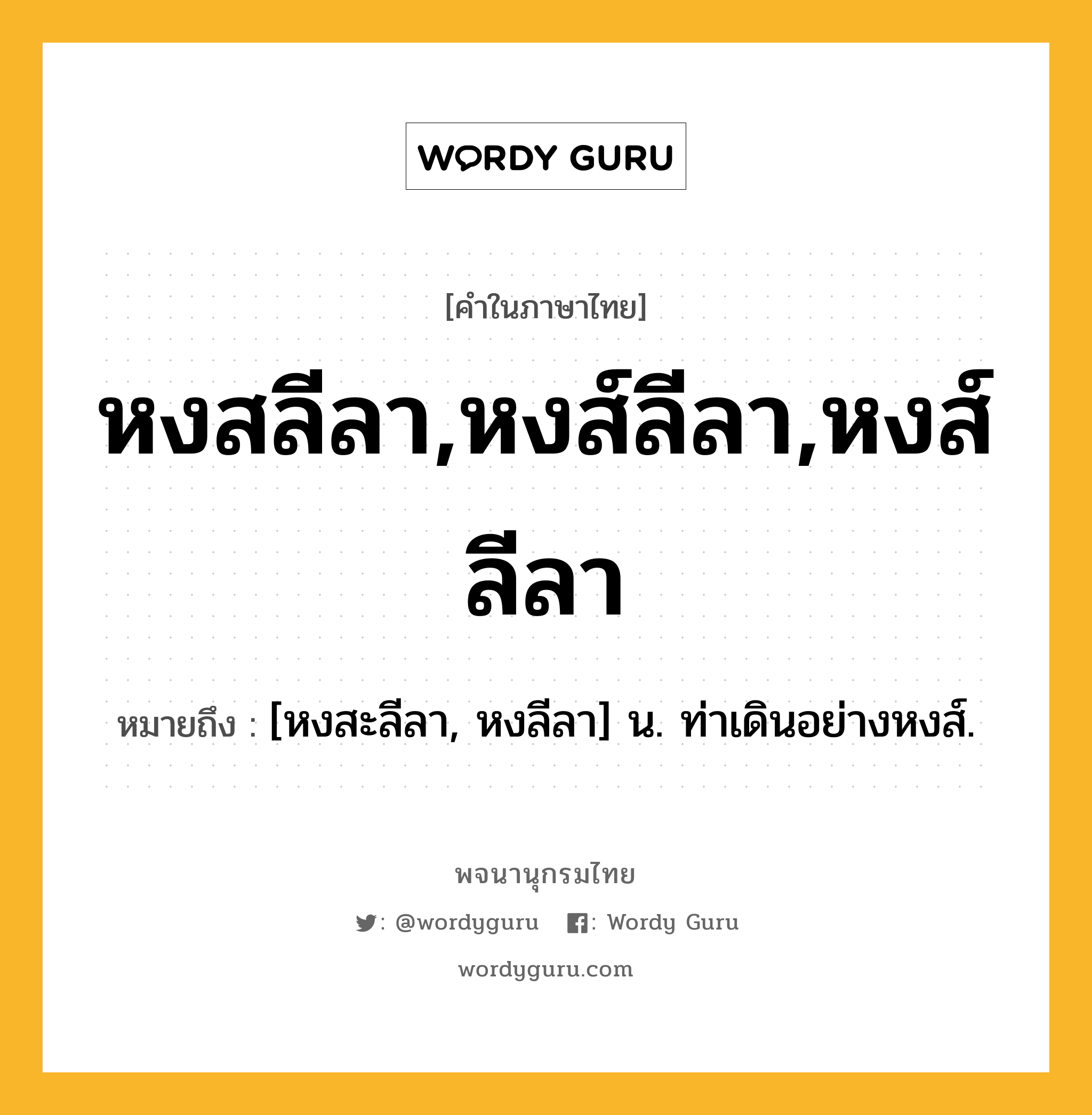 หงสลีลา,หงส์ลีลา,หงส์ลีลา ความหมาย หมายถึงอะไร?, คำในภาษาไทย หงสลีลา,หงส์ลีลา,หงส์ลีลา หมายถึง [หงสะลีลา, หงลีลา] น. ท่าเดินอย่างหงส์.