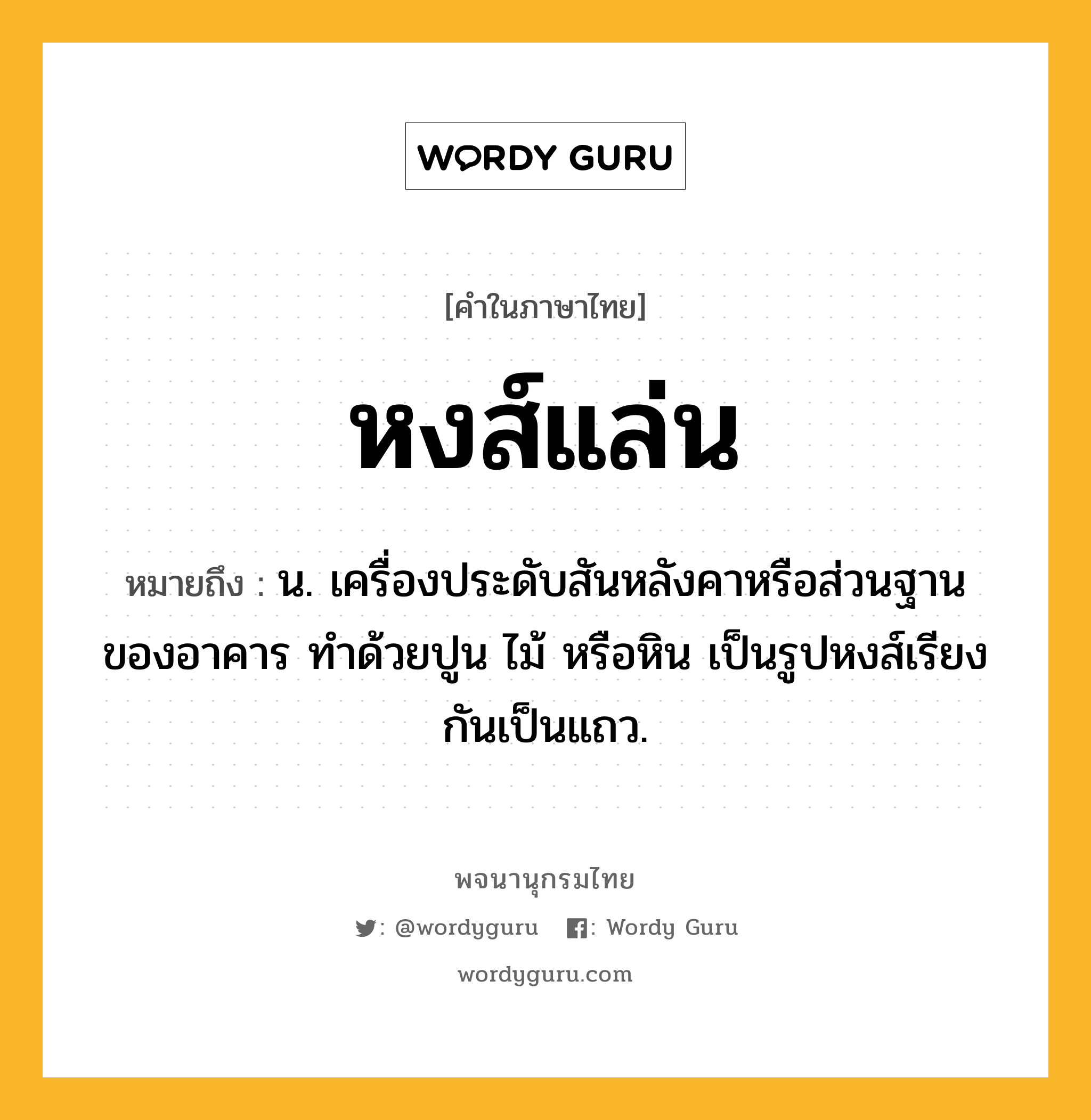 หงส์แล่น ความหมาย หมายถึงอะไร?, คำในภาษาไทย หงส์แล่น หมายถึง น. เครื่องประดับสันหลังคาหรือส่วนฐานของอาคาร ทำด้วยปูน ไม้ หรือหิน เป็นรูปหงส์เรียงกันเป็นแถว.