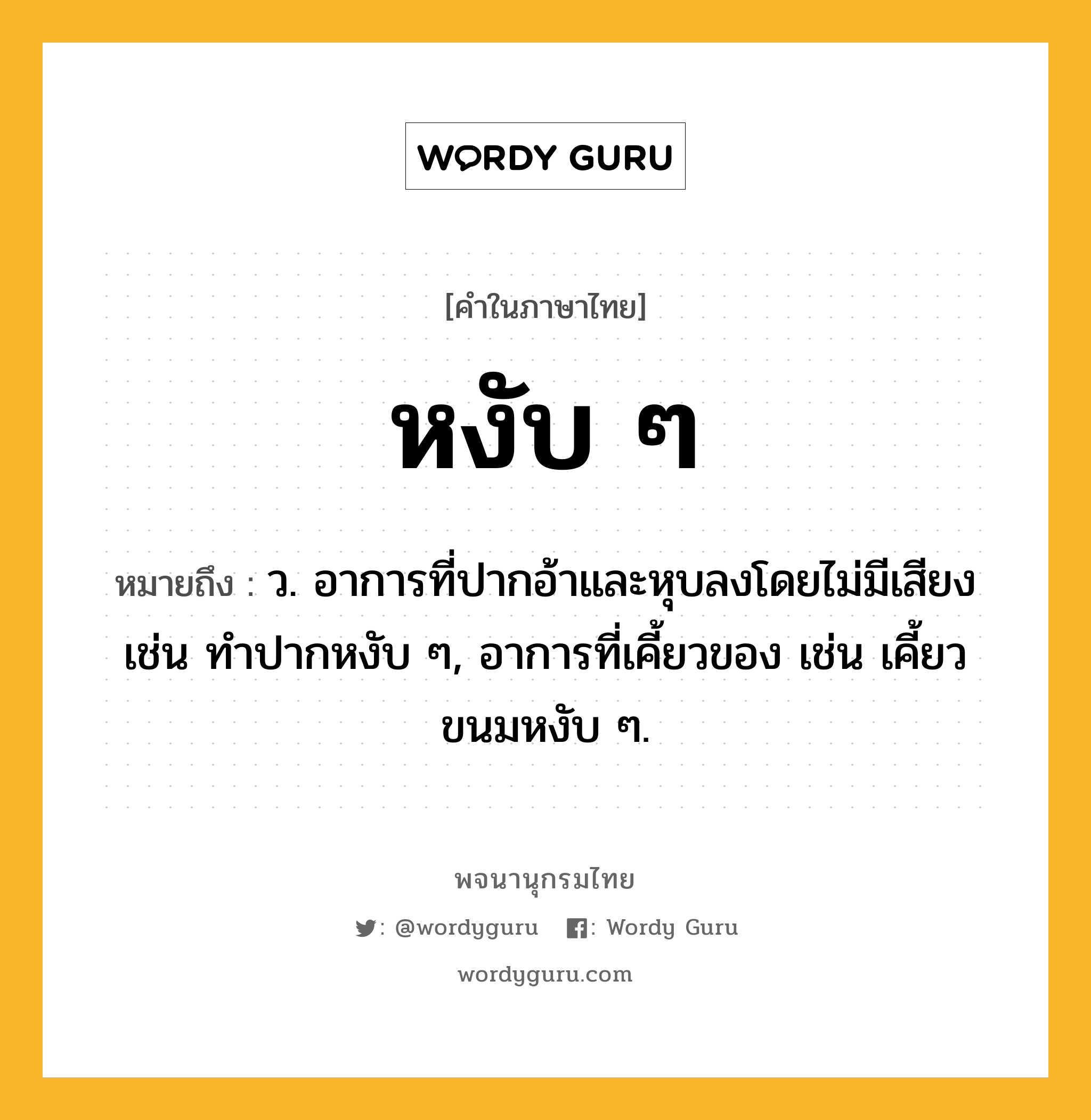 หงับ ๆ ความหมาย หมายถึงอะไร?, คำในภาษาไทย หงับ ๆ หมายถึง ว. อาการที่ปากอ้าและหุบลงโดยไม่มีเสียง เช่น ทำปากหงับ ๆ, อาการที่เคี้ยวของ เช่น เคี้ยวขนมหงับ ๆ.