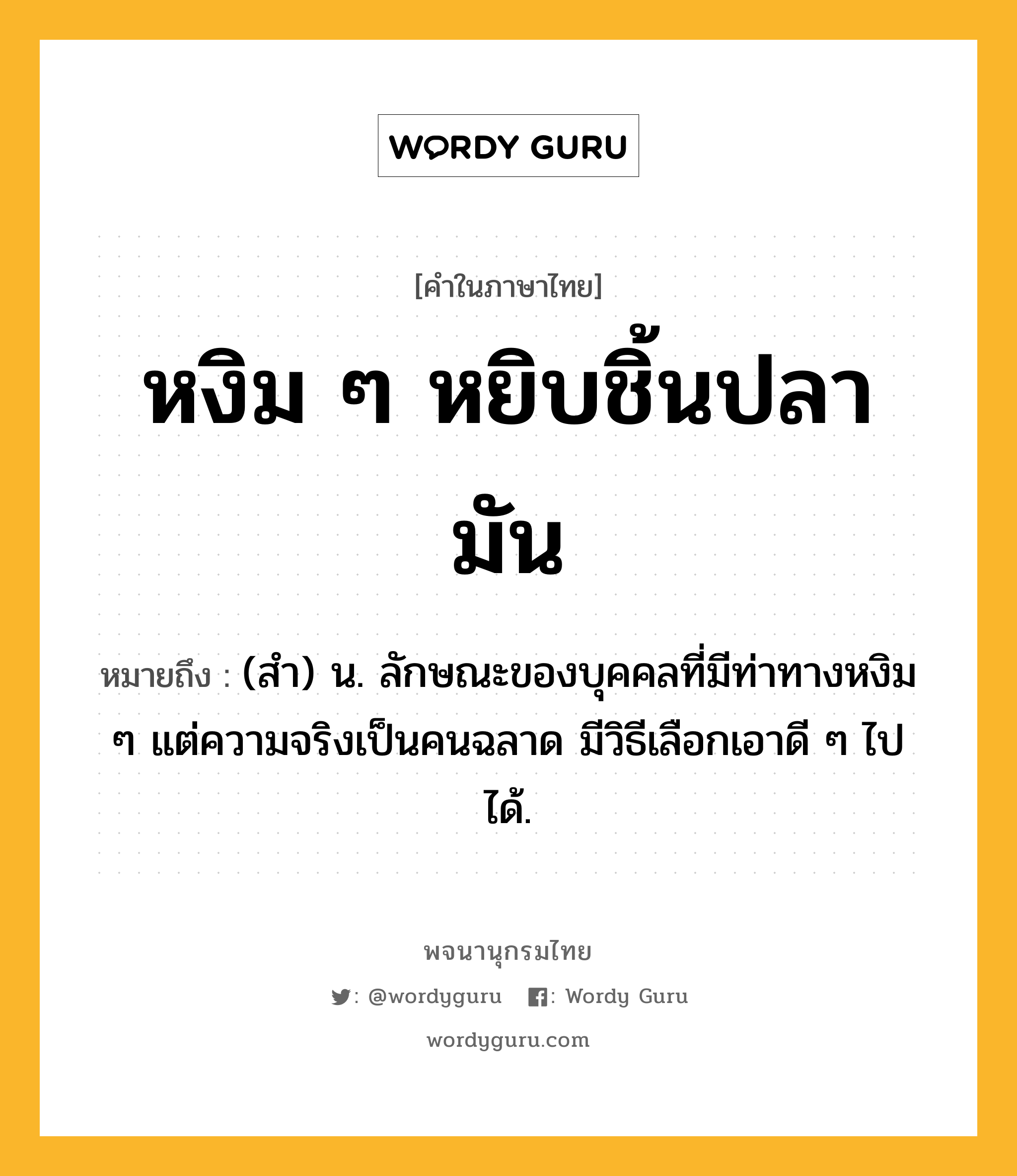 หงิม ๆ หยิบชิ้นปลามัน ความหมาย หมายถึงอะไร?, คำในภาษาไทย หงิม ๆ หยิบชิ้นปลามัน หมายถึง (สำ) น. ลักษณะของบุคคลที่มีท่าทางหงิม ๆ แต่ความจริงเป็นคนฉลาด มีวิธีเลือกเอาดี ๆ ไปได้.