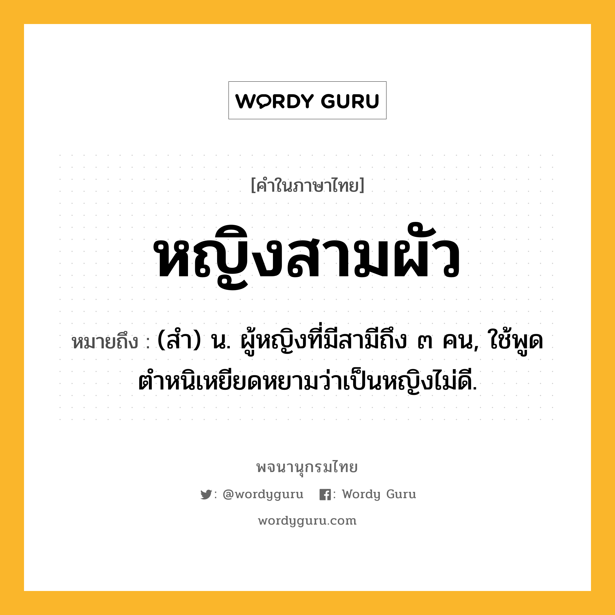 หญิงสามผัว ความหมาย หมายถึงอะไร?, คำในภาษาไทย หญิงสามผัว หมายถึง (สำ) น. ผู้หญิงที่มีสามีถึง ๓ คน, ใช้พูดตำหนิเหยียดหยามว่าเป็นหญิงไม่ดี.