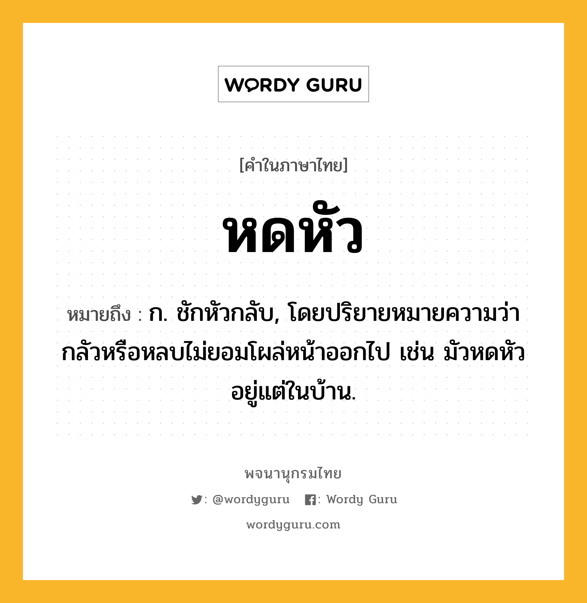 หดหัว ความหมาย หมายถึงอะไร?, คำในภาษาไทย หดหัว หมายถึง ก. ชักหัวกลับ, โดยปริยายหมายความว่า กลัวหรือหลบไม่ยอมโผล่หน้าออกไป เช่น มัวหดหัวอยู่แต่ในบ้าน.