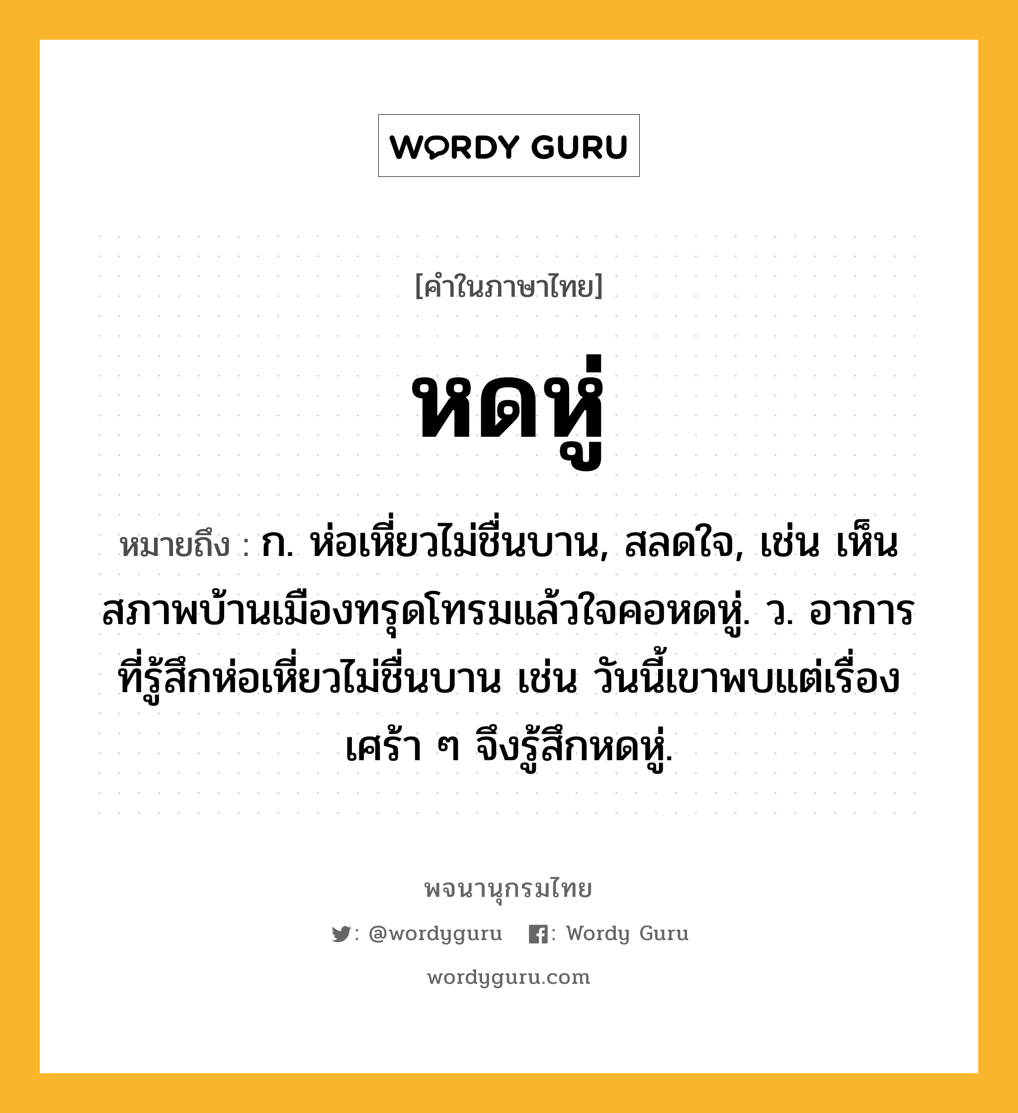 หดหู่ ความหมาย หมายถึงอะไร?, คำในภาษาไทย หดหู่ หมายถึง ก. ห่อเหี่ยวไม่ชื่นบาน, สลดใจ, เช่น เห็นสภาพบ้านเมืองทรุดโทรมแล้วใจคอหดหู่. ว. อาการที่รู้สึกห่อเหี่ยวไม่ชื่นบาน เช่น วันนี้เขาพบแต่เรื่องเศร้า ๆ จึงรู้สึกหดหู่.