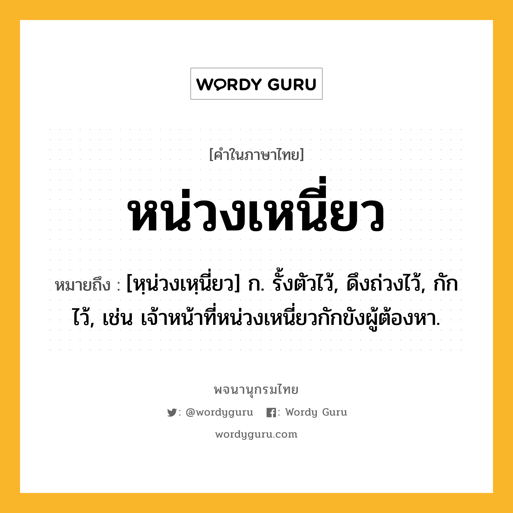 หน่วงเหนี่ยว ความหมาย หมายถึงอะไร?, คำในภาษาไทย หน่วงเหนี่ยว หมายถึง [หฺน่วงเหฺนี่ยว] ก. รั้งตัวไว้, ดึงถ่วงไว้, กักไว้, เช่น เจ้าหน้าที่หน่วงเหนี่ยวกักขังผู้ต้องหา.