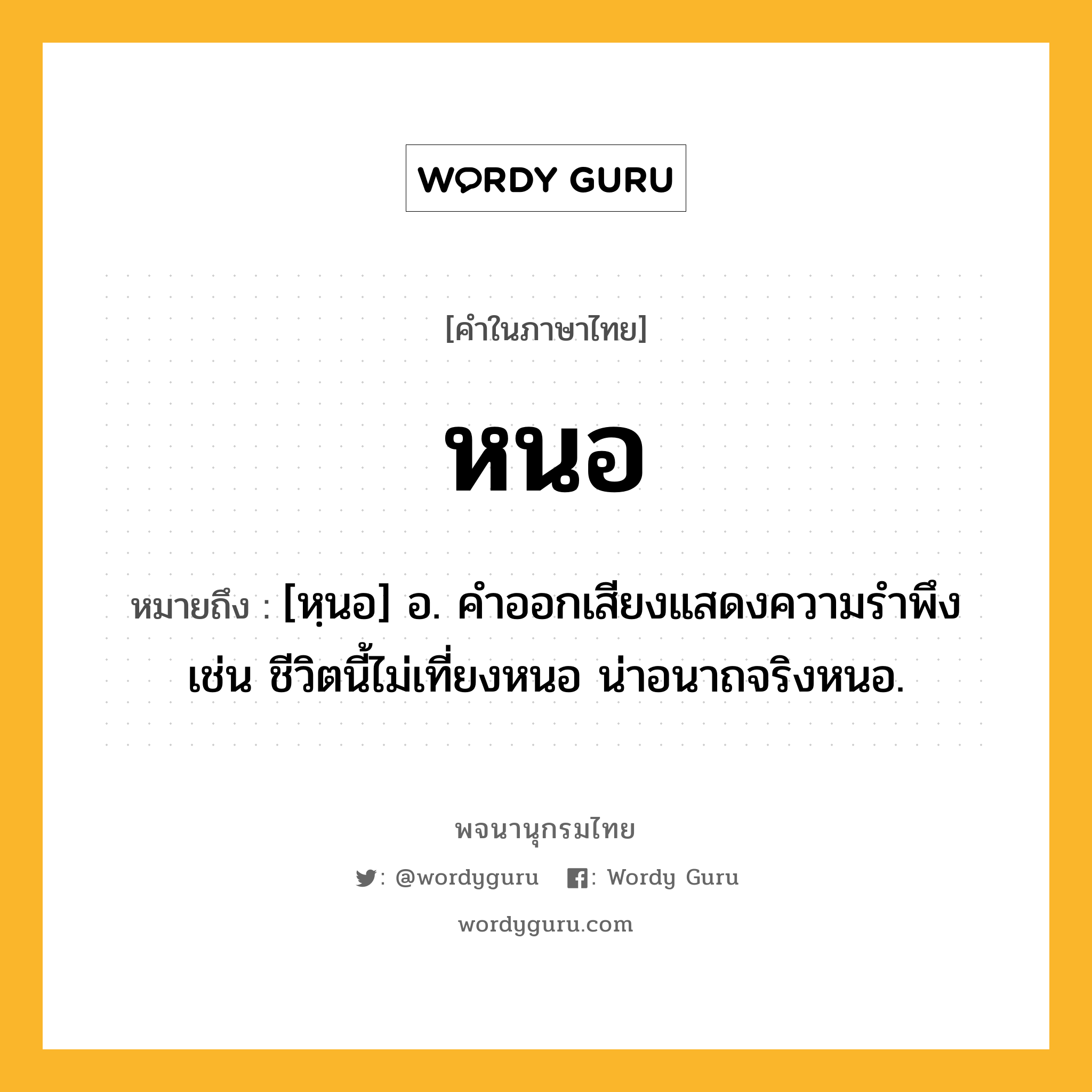 หนอ ความหมาย หมายถึงอะไร?, คำในภาษาไทย หนอ หมายถึง [หฺนอ] อ. คําออกเสียงแสดงความรําพึง เช่น ชีวิตนี้ไม่เที่ยงหนอ น่าอนาถจริงหนอ.