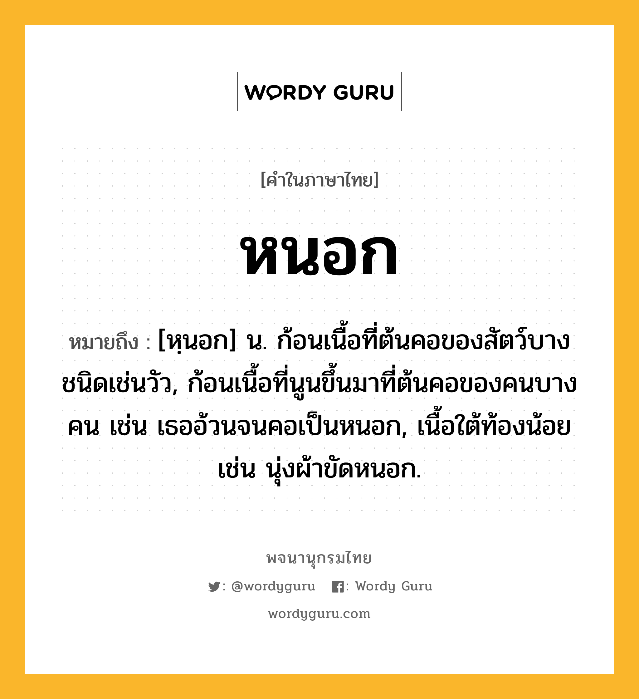 หนอก ความหมาย หมายถึงอะไร?, คำในภาษาไทย หนอก หมายถึง [หฺนอก] น. ก้อนเนื้อที่ต้นคอของสัตว์บางชนิดเช่นวัว, ก้อนเนื้อที่นูนขึ้นมาที่ต้นคอของคนบางคน เช่น เธออ้วนจนคอเป็นหนอก, เนื้อใต้ท้องน้อย เช่น นุ่งผ้าขัดหนอก.