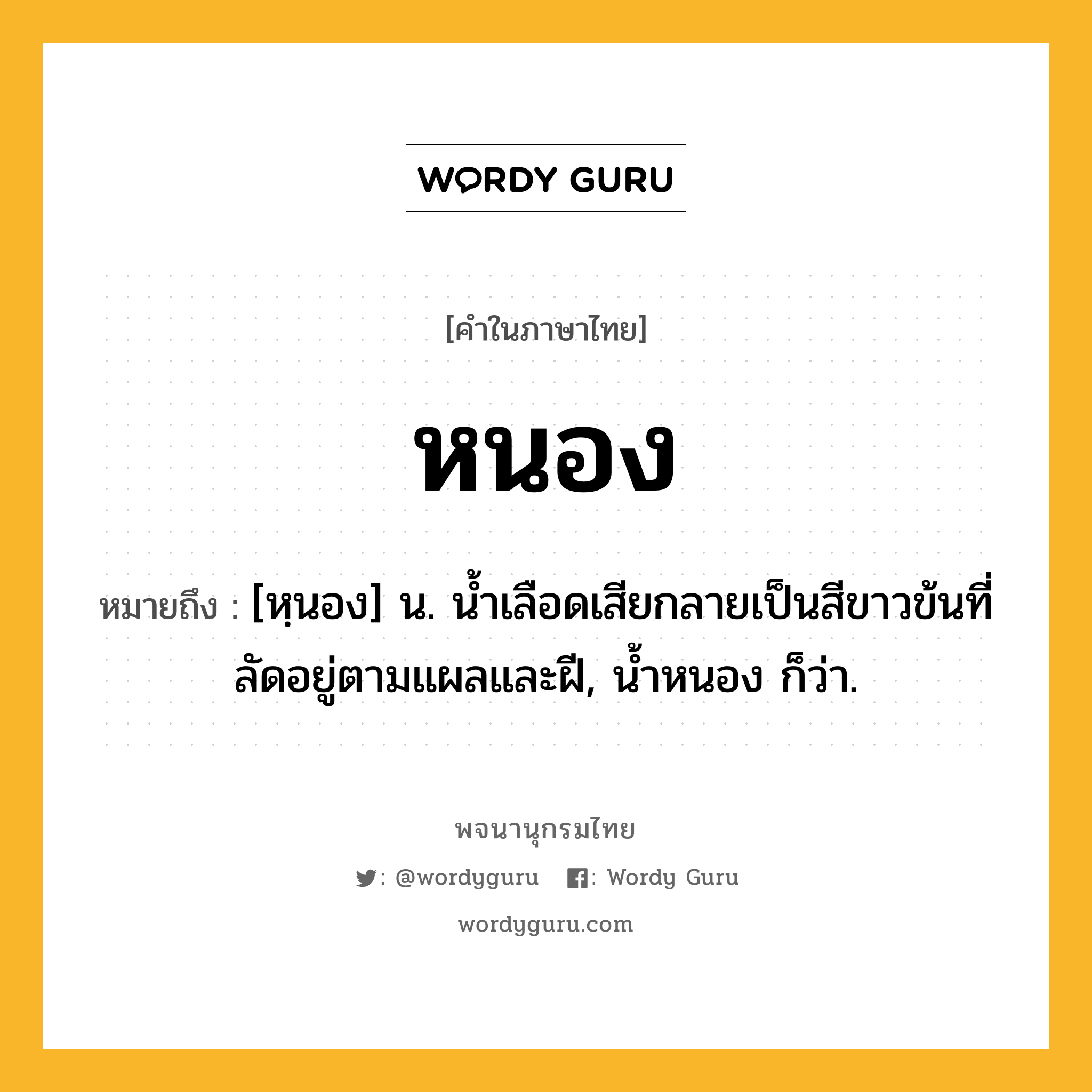 หนอง ความหมาย หมายถึงอะไร?, คำในภาษาไทย หนอง หมายถึง [หฺนอง] น. นํ้าเลือดเสียกลายเป็นสีขาวข้นที่ลัดอยู่ตามแผลและฝี, น้ำหนอง ก็ว่า.