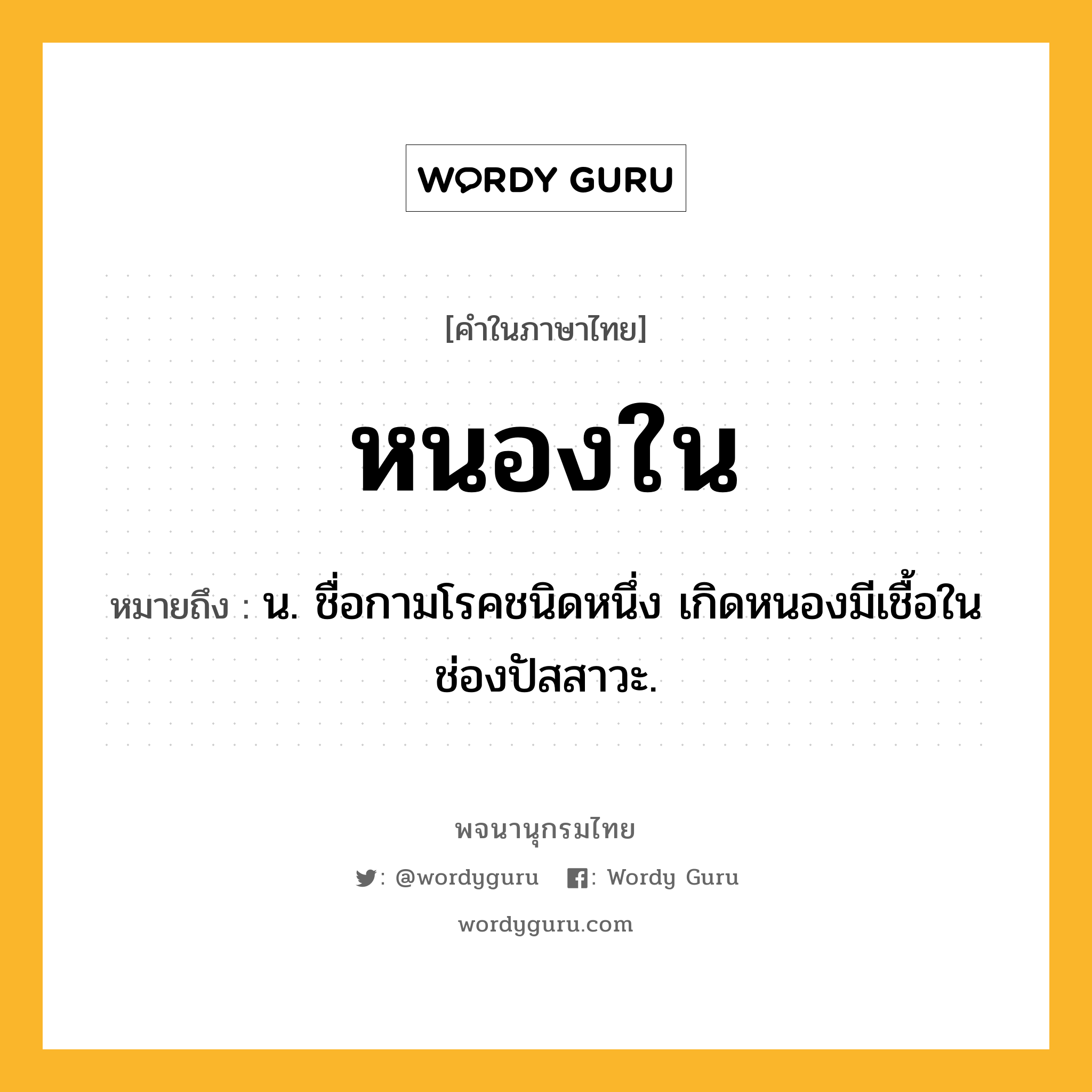 หนองใน ความหมาย หมายถึงอะไร?, คำในภาษาไทย หนองใน หมายถึง น. ชื่อกามโรคชนิดหนึ่ง เกิดหนองมีเชื้อในช่องปัสสาวะ.