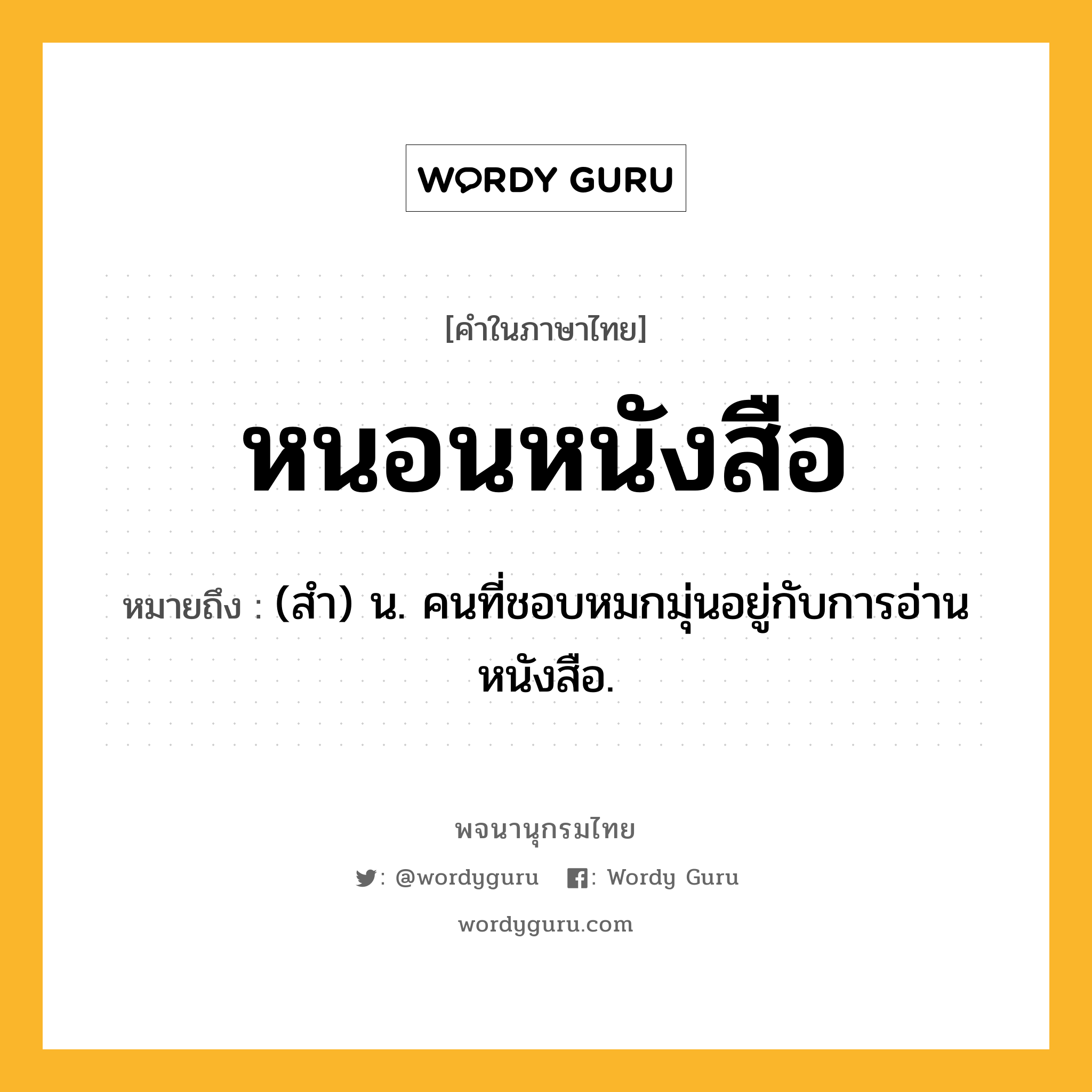 หนอนหนังสือ ความหมาย หมายถึงอะไร?, คำในภาษาไทย หนอนหนังสือ หมายถึง (สํา) น. คนที่ชอบหมกมุ่นอยู่กับการอ่านหนังสือ.