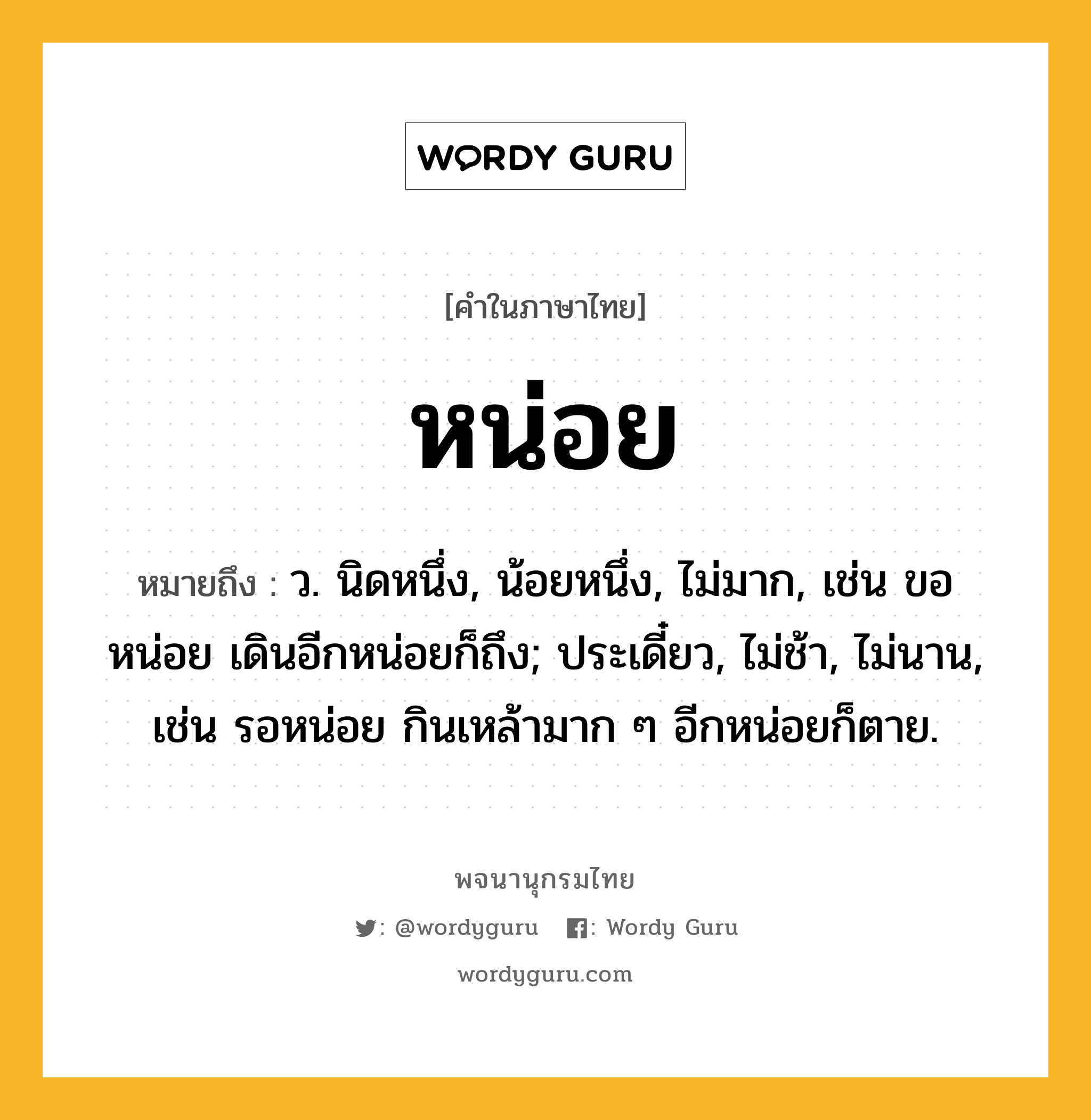 หน่อย ความหมาย หมายถึงอะไร?, คำในภาษาไทย หน่อย หมายถึง ว. นิดหนึ่ง, น้อยหนึ่ง, ไม่มาก, เช่น ขอหน่อย เดินอีกหน่อยก็ถึง; ประเดี๋ยว, ไม่ช้า, ไม่นาน, เช่น รอหน่อย กินเหล้ามาก ๆ อีกหน่อยก็ตาย.