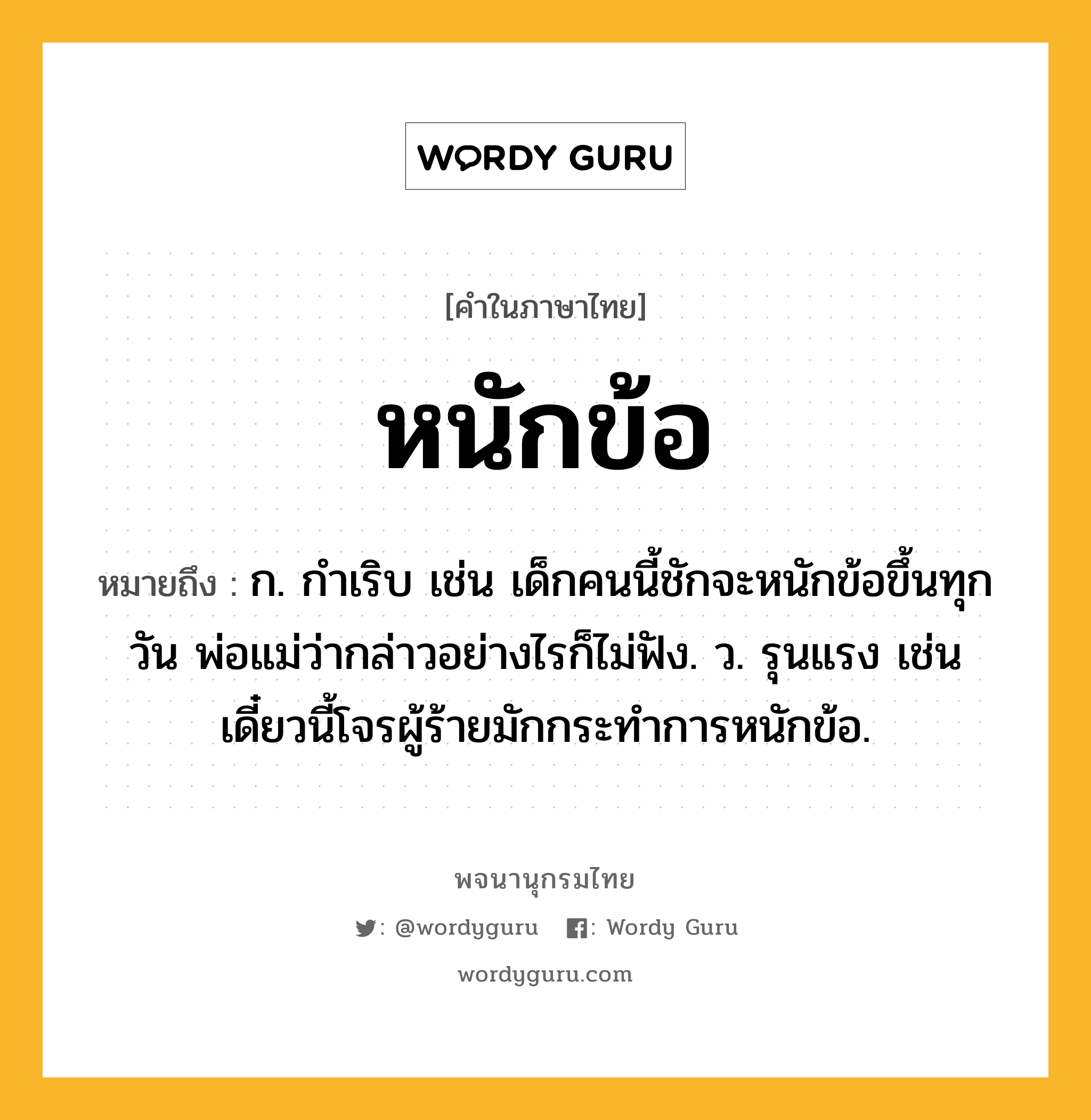 หนักข้อ ความหมาย หมายถึงอะไร?, คำในภาษาไทย หนักข้อ หมายถึง ก. กำเริบ เช่น เด็กคนนี้ชักจะหนักข้อขึ้นทุกวัน พ่อแม่ว่ากล่าวอย่างไรก็ไม่ฟัง. ว. รุนแรง เช่น เดี๋ยวนี้โจรผู้ร้ายมักกระทำการหนักข้อ.