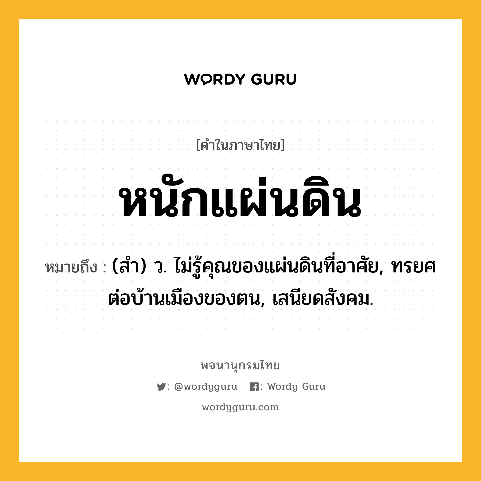 หนักแผ่นดิน ความหมาย หมายถึงอะไร?, คำในภาษาไทย หนักแผ่นดิน หมายถึง (สํา) ว. ไม่รู้คุณของแผ่นดินที่อาศัย, ทรยศต่อบ้านเมืองของตน, เสนียดสังคม.