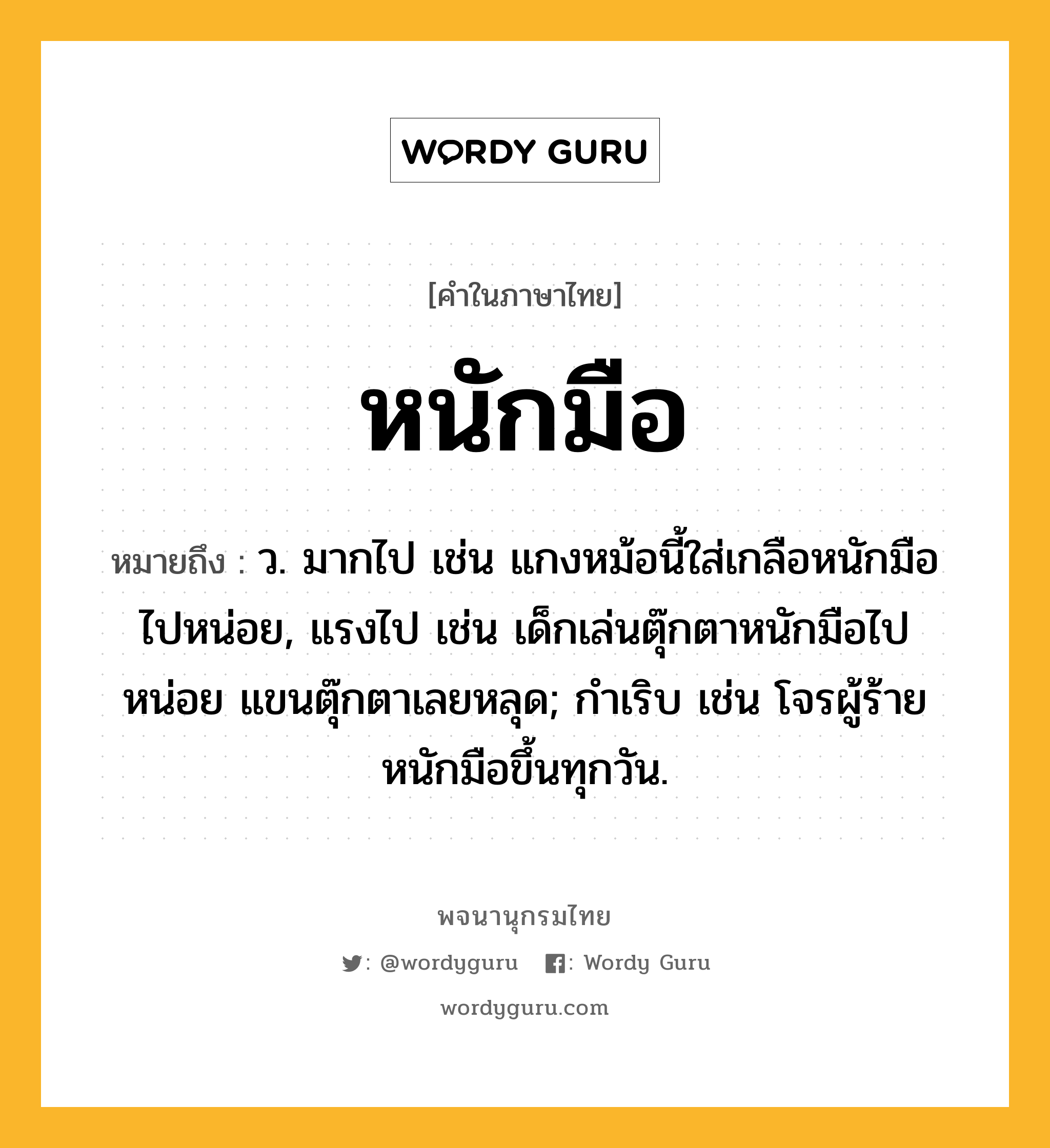 หนักมือ ความหมาย หมายถึงอะไร?, คำในภาษาไทย หนักมือ หมายถึง ว. มากไป เช่น แกงหม้อนี้ใส่เกลือหนักมือไปหน่อย, แรงไป เช่น เด็กเล่นตุ๊กตาหนักมือไปหน่อย แขนตุ๊กตาเลยหลุด; กําเริบ เช่น โจรผู้ร้ายหนักมือขึ้นทุกวัน.