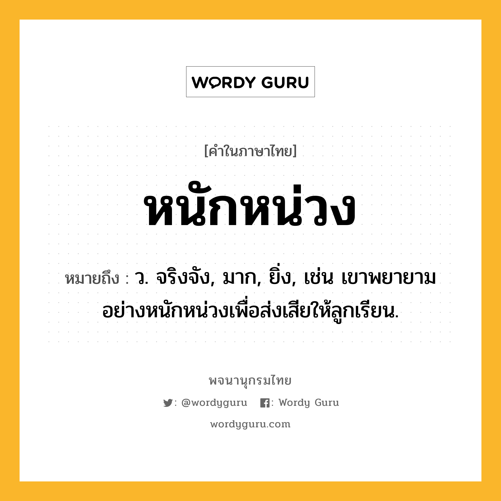 หนักหน่วง ความหมาย หมายถึงอะไร?, คำในภาษาไทย หนักหน่วง หมายถึง ว. จริงจัง, มาก, ยิ่ง, เช่น เขาพยายามอย่างหนักหน่วงเพื่อส่งเสียให้ลูกเรียน.