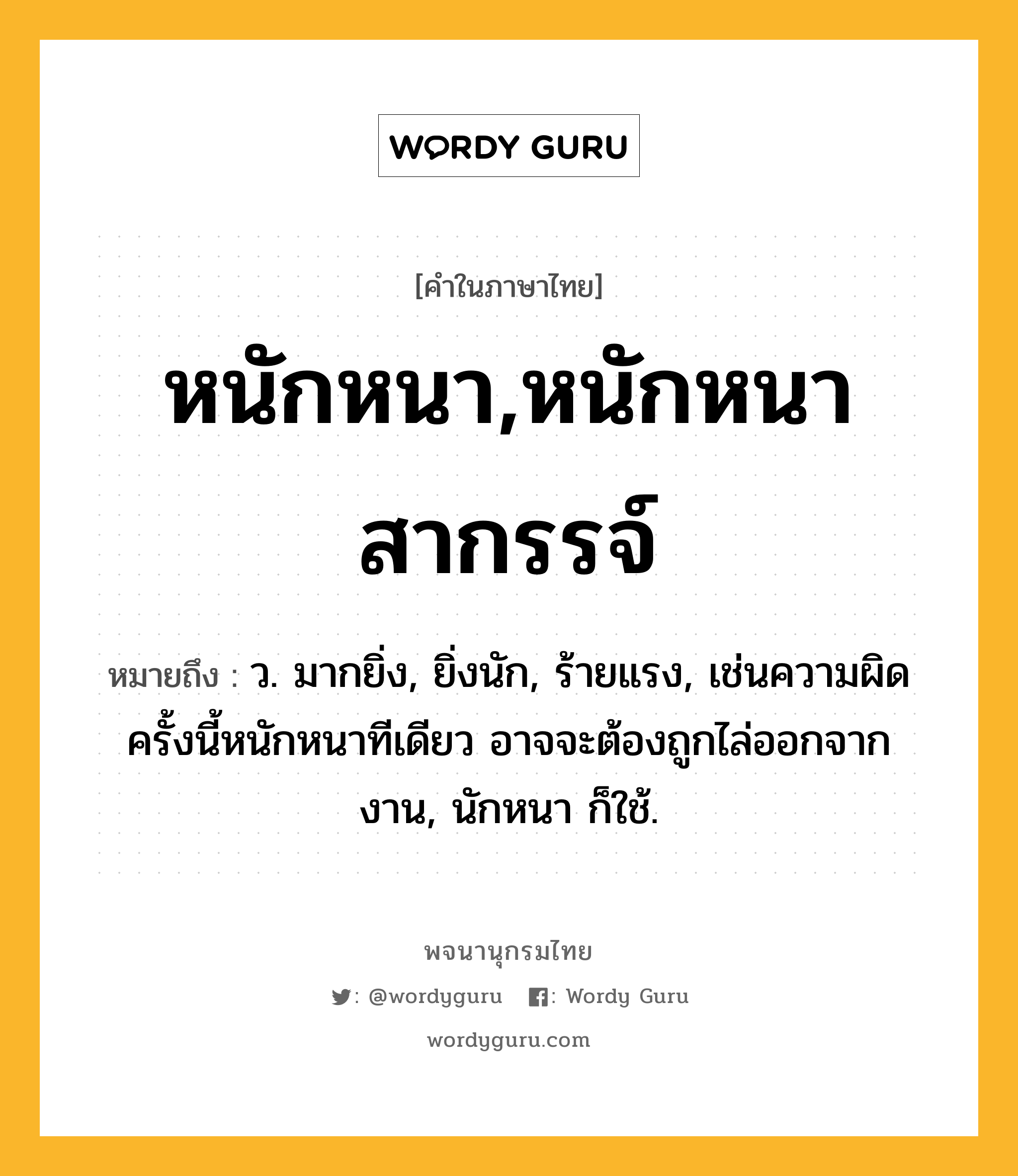 หนักหนา,หนักหนาสากรรจ์ ความหมาย หมายถึงอะไร?, คำในภาษาไทย หนักหนา,หนักหนาสากรรจ์ หมายถึง ว. มากยิ่ง, ยิ่งนัก, ร้ายแรง, เช่นความผิดครั้งนี้หนักหนาทีเดียว อาจจะต้องถูกไล่ออกจากงาน, นักหนา ก็ใช้.