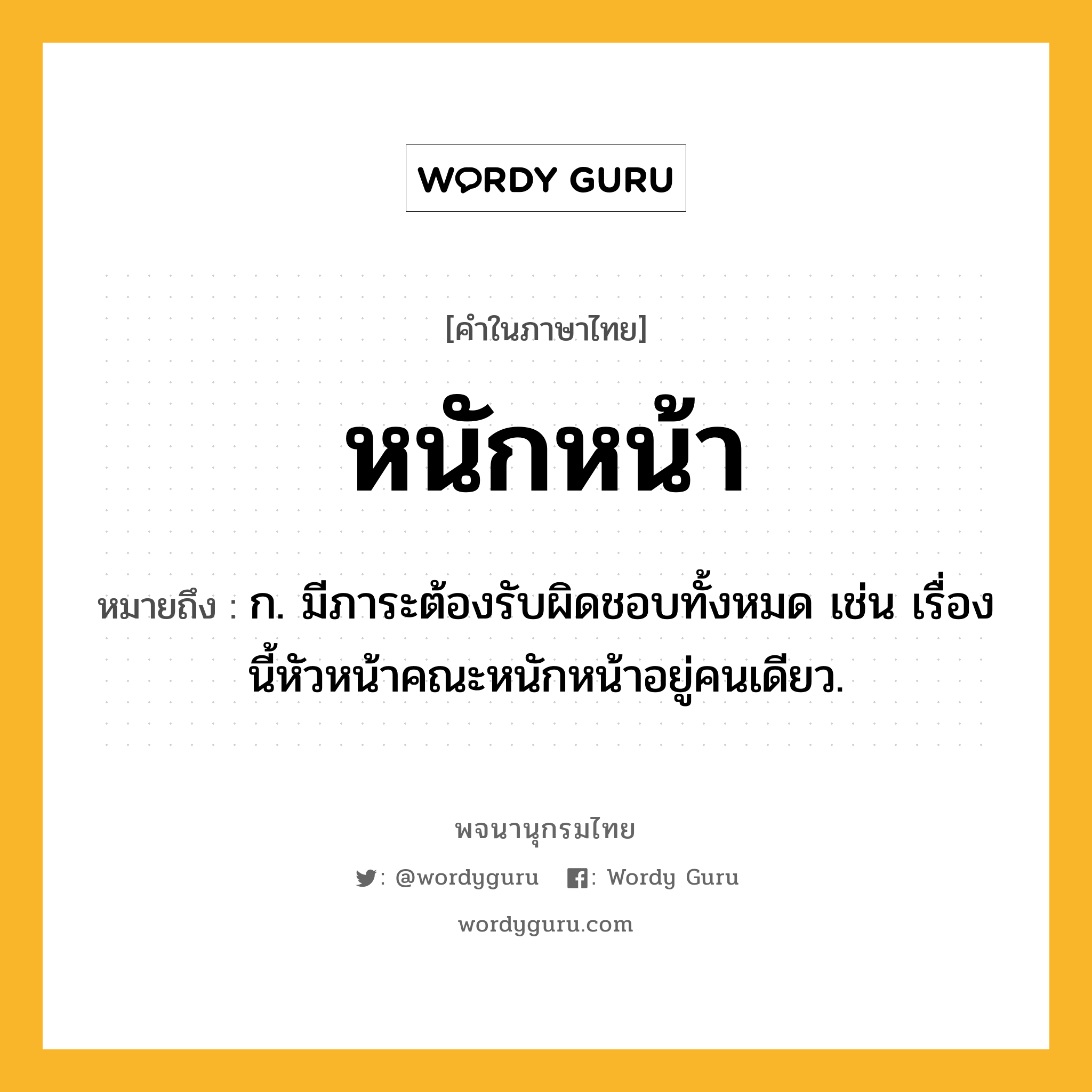 หนักหน้า ความหมาย หมายถึงอะไร?, คำในภาษาไทย หนักหน้า หมายถึง ก. มีภาระต้องรับผิดชอบทั้งหมด เช่น เรื่องนี้หัวหน้าคณะหนักหน้าอยู่คนเดียว.