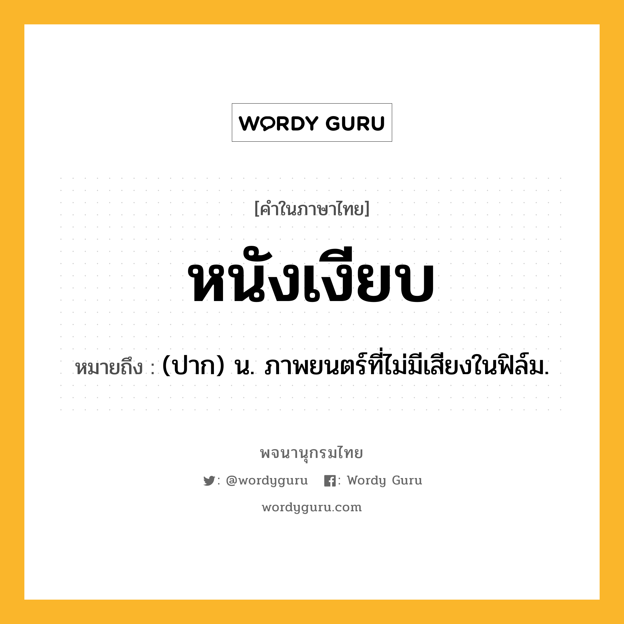 หนังเงียบ ความหมาย หมายถึงอะไร?, คำในภาษาไทย หนังเงียบ หมายถึง (ปาก) น. ภาพยนตร์ที่ไม่มีเสียงในฟิล์ม.