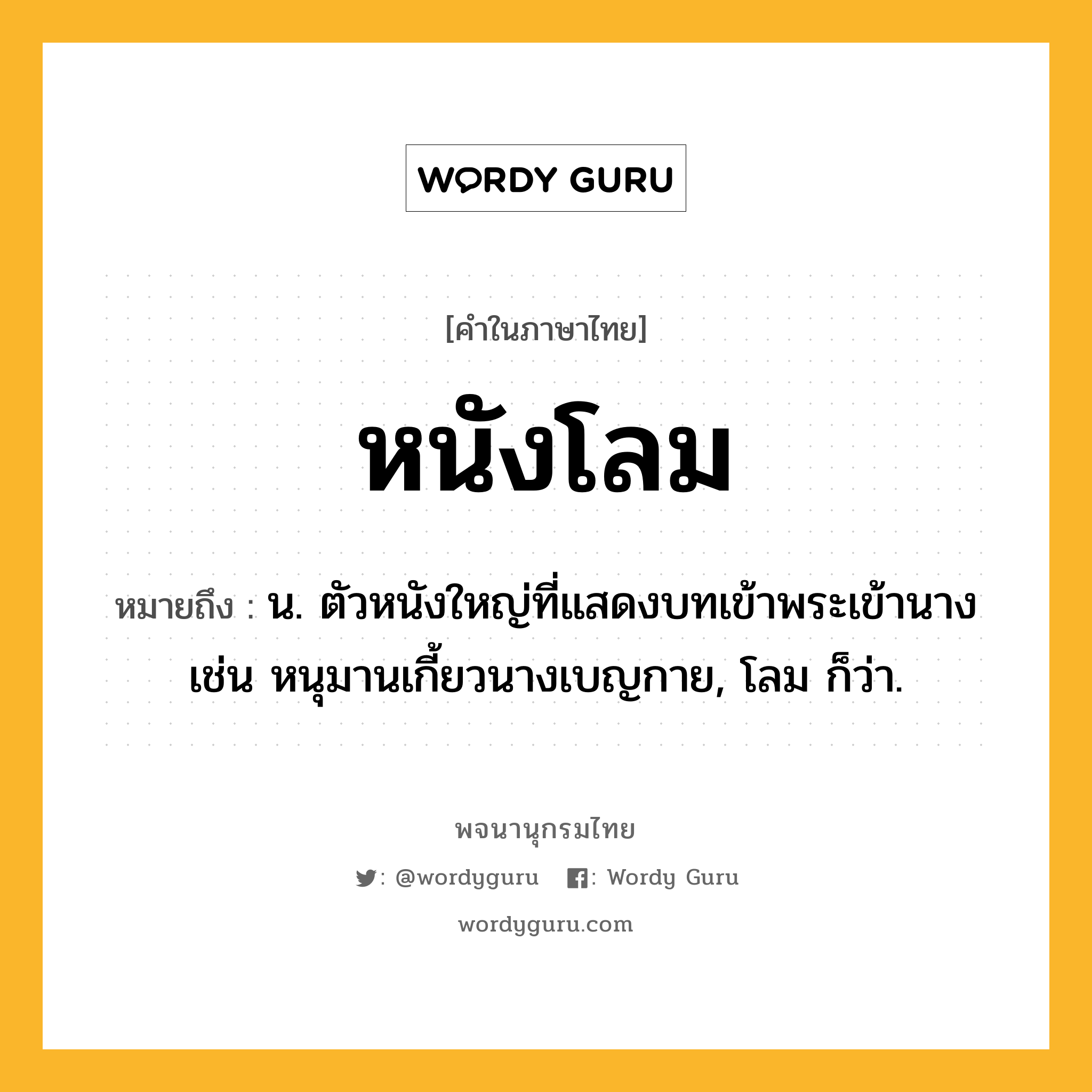 หนังโลม ความหมาย หมายถึงอะไร?, คำในภาษาไทย หนังโลม หมายถึง น. ตัวหนังใหญ่ที่แสดงบทเข้าพระเข้านาง เช่น หนุมานเกี้ยวนางเบญกาย, โลม ก็ว่า.