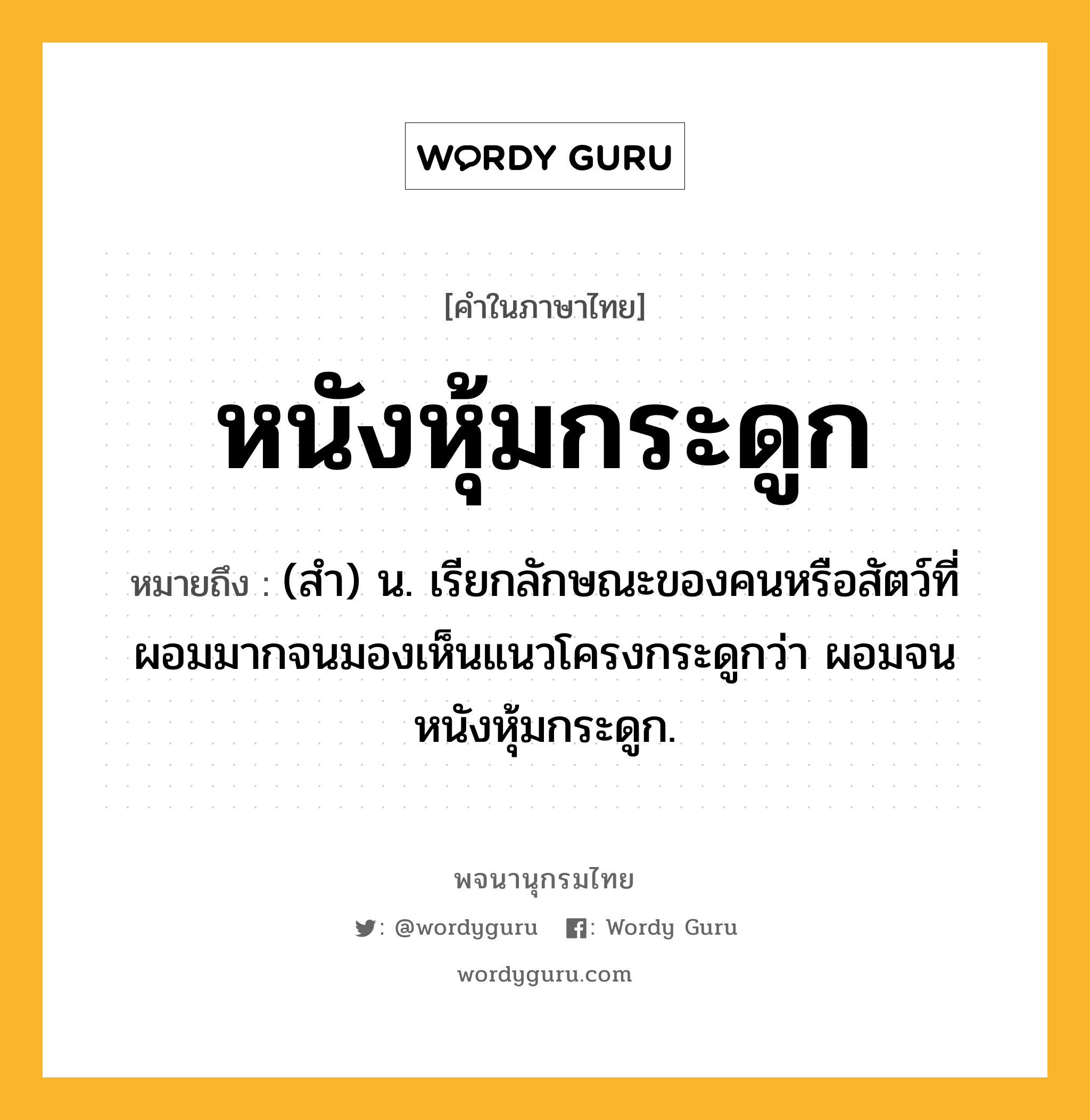 หนังหุ้มกระดูก ความหมาย หมายถึงอะไร?, คำในภาษาไทย หนังหุ้มกระดูก หมายถึง (สำ) น. เรียกลักษณะของคนหรือสัตว์ที่ผอมมากจนมองเห็นแนวโครงกระดูกว่า ผอมจนหนังหุ้มกระดูก.