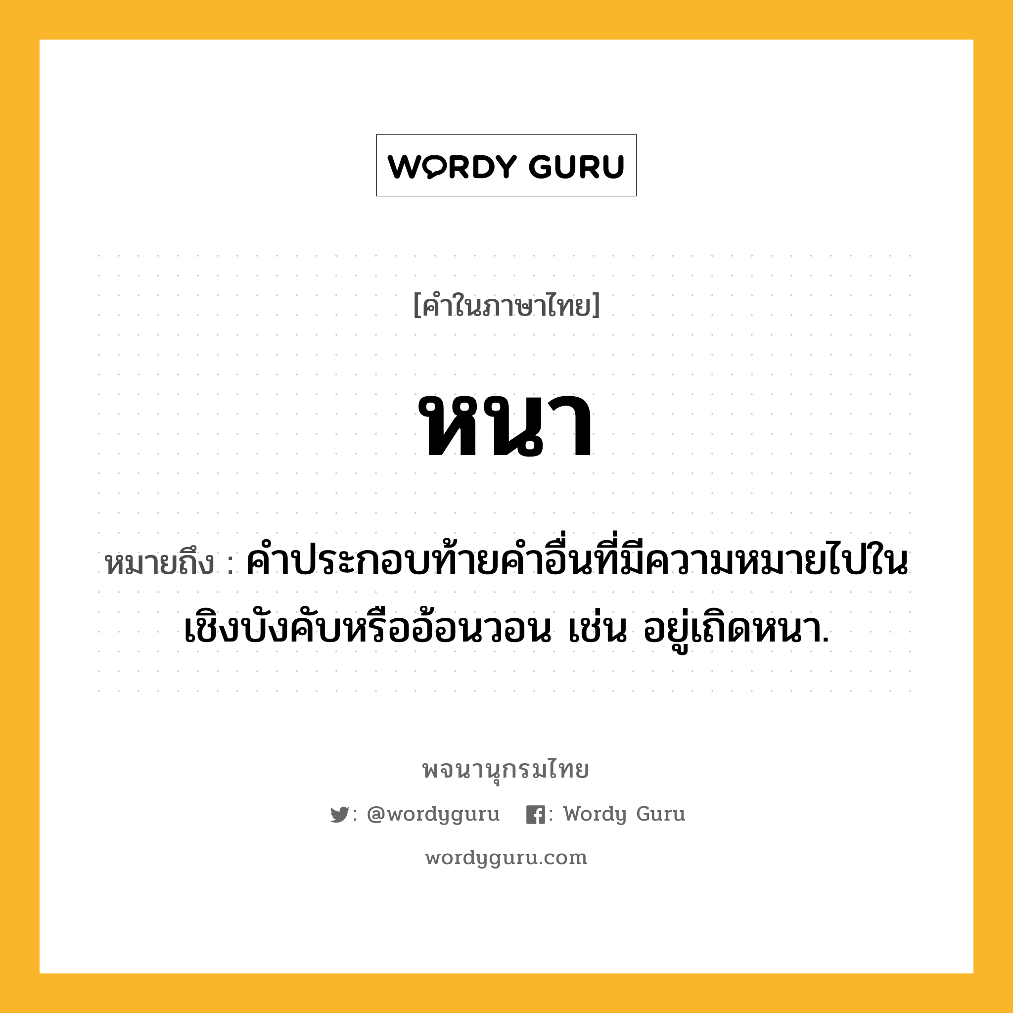 หนา ความหมาย หมายถึงอะไร?, คำในภาษาไทย หนา หมายถึง คําประกอบท้ายคําอื่นที่มีความหมายไปในเชิงบังคับหรืออ้อนวอน เช่น อยู่เถิดหนา.