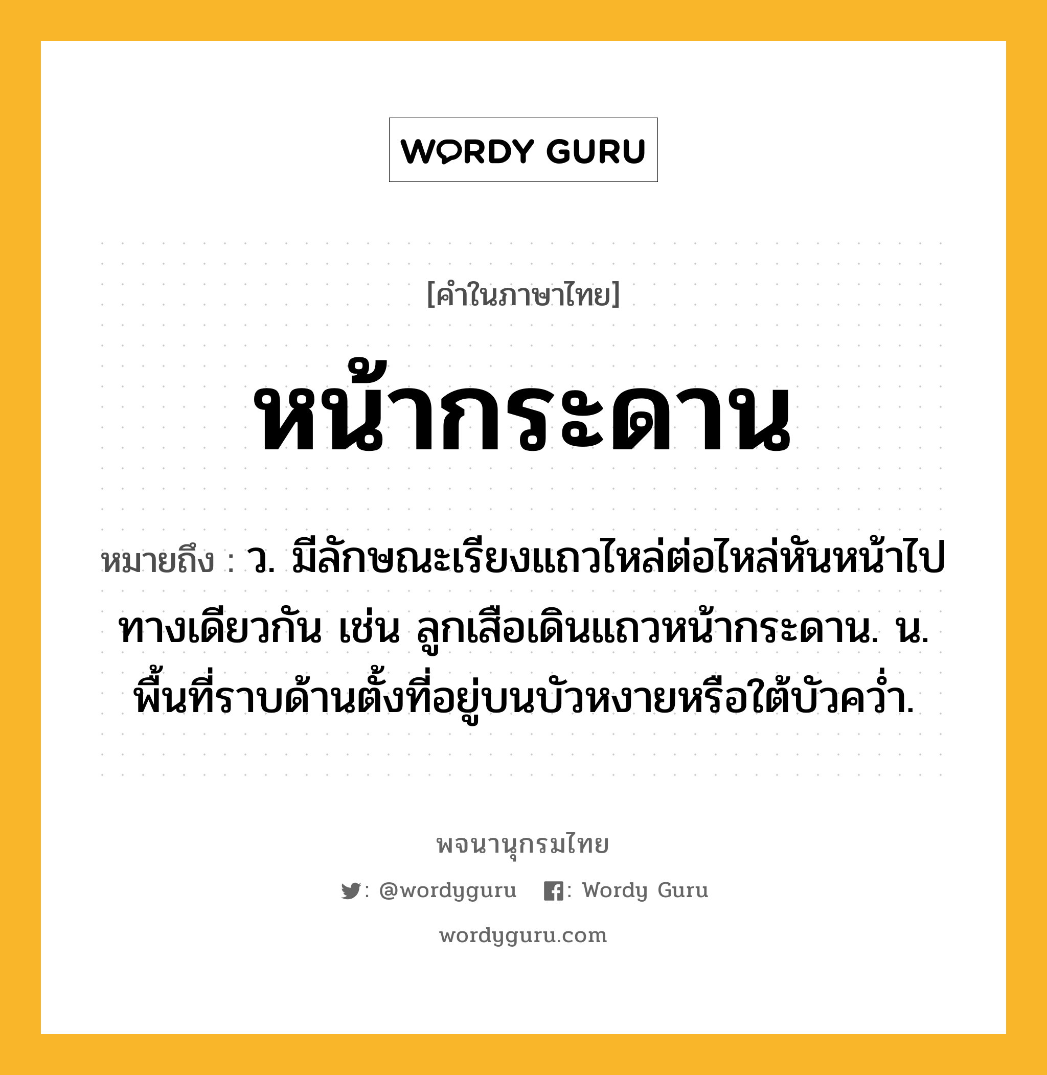 หน้ากระดาน ความหมาย หมายถึงอะไร?, คำในภาษาไทย หน้ากระดาน หมายถึง ว. มีลักษณะเรียงแถวไหล่ต่อไหล่หันหน้าไปทางเดียวกัน เช่น ลูกเสือเดินแถวหน้ากระดาน. น. พื้นที่ราบด้านตั้งที่อยู่บนบัวหงายหรือใต้บัวคว่ำ.