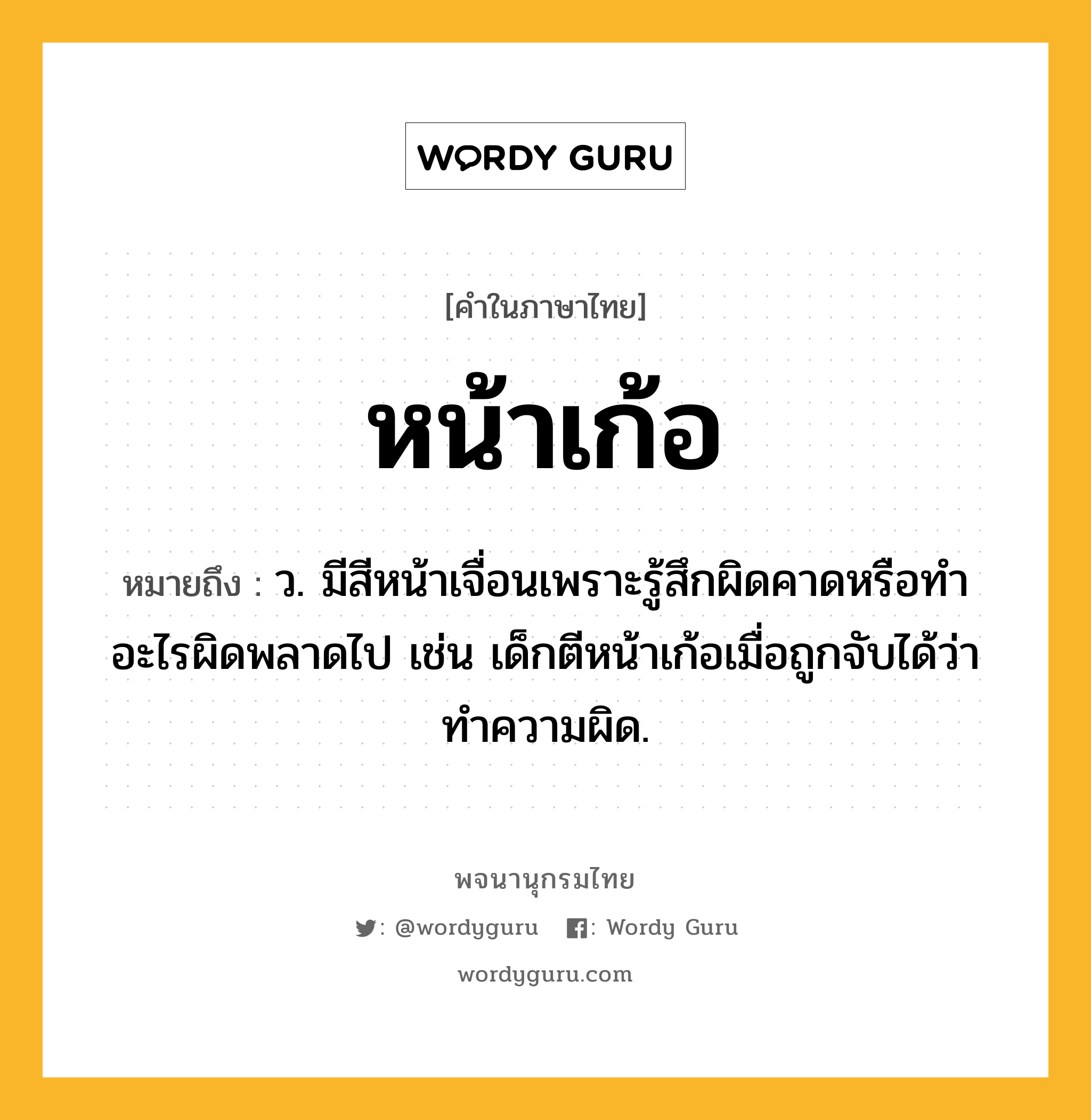 หน้าเก้อ ความหมาย หมายถึงอะไร?, คำในภาษาไทย หน้าเก้อ หมายถึง ว. มีสีหน้าเจื่อนเพราะรู้สึกผิดคาดหรือทําอะไรผิดพลาดไป เช่น เด็กตีหน้าเก้อเมื่อถูกจับได้ว่าทำความผิด.