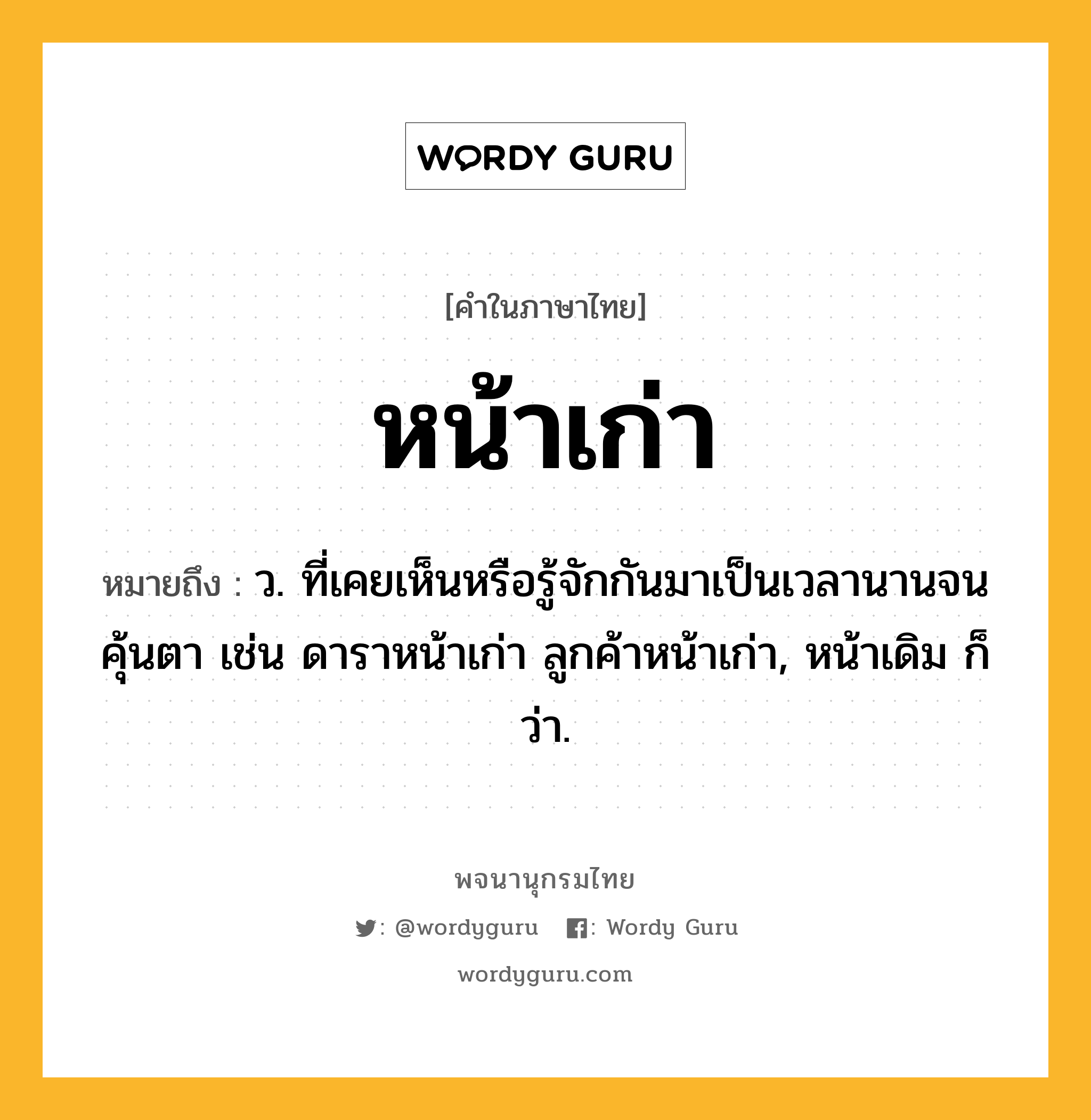 หน้าเก่า ความหมาย หมายถึงอะไร?, คำในภาษาไทย หน้าเก่า หมายถึง ว. ที่เคยเห็นหรือรู้จักกันมาเป็นเวลานานจนคุ้นตา เช่น ดาราหน้าเก่า ลูกค้าหน้าเก่า, หน้าเดิม ก็ว่า.