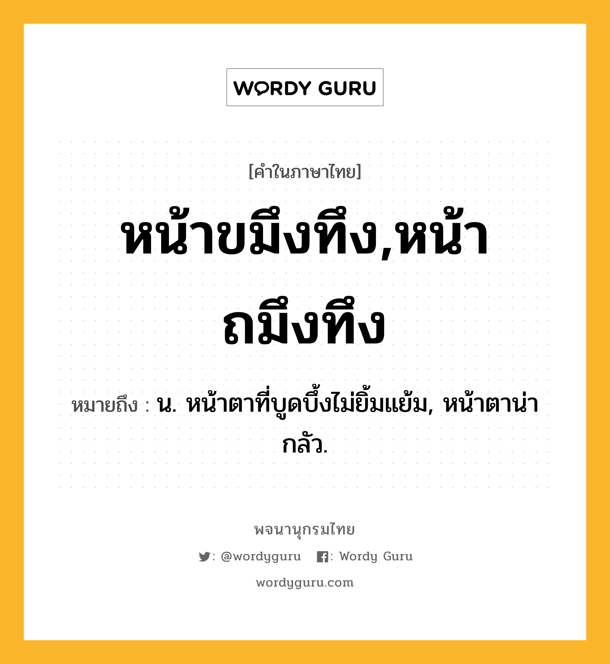 หน้าขมึงทึง,หน้าถมึงทึง ความหมาย หมายถึงอะไร?, คำในภาษาไทย หน้าขมึงทึง,หน้าถมึงทึง หมายถึง น. หน้าตาที่บูดบึ้งไม่ยิ้มแย้ม, หน้าตาน่ากลัว.