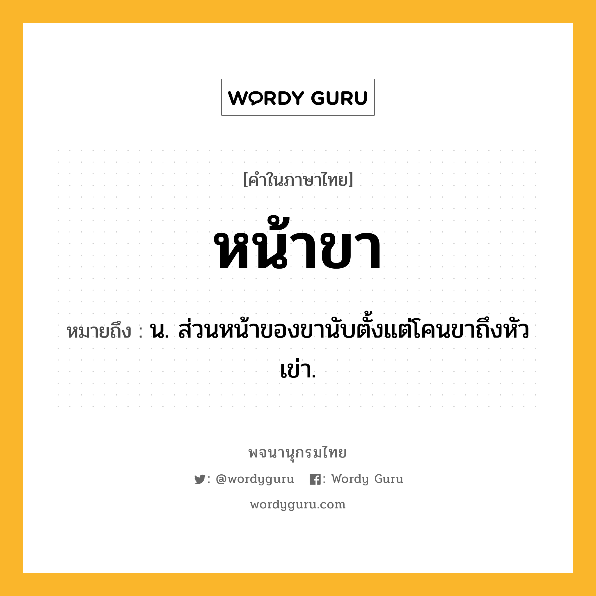 หน้าขา ความหมาย หมายถึงอะไร?, คำในภาษาไทย หน้าขา หมายถึง น. ส่วนหน้าของขานับตั้งแต่โคนขาถึงหัวเข่า.