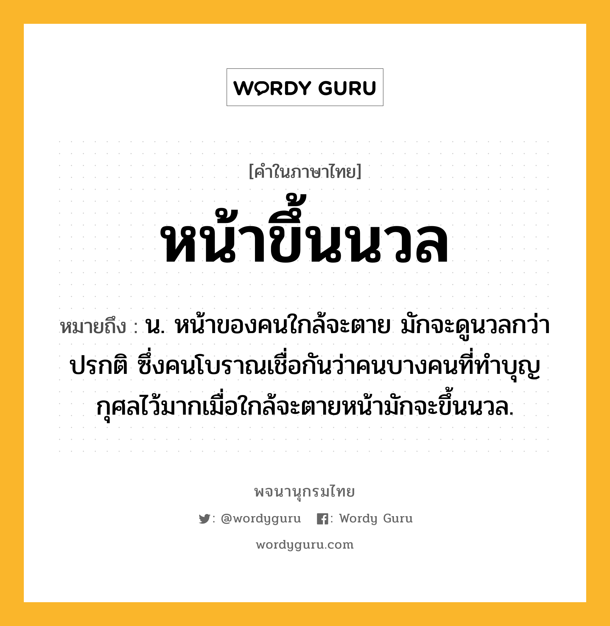 หน้าขึ้นนวล ความหมาย หมายถึงอะไร?, คำในภาษาไทย หน้าขึ้นนวล หมายถึง น. หน้าของคนใกล้จะตาย มักจะดูนวลกว่าปรกติ ซึ่งคนโบราณเชื่อกันว่าคนบางคนที่ทำบุญกุศลไว้มากเมื่อใกล้จะตายหน้ามักจะขึ้นนวล.