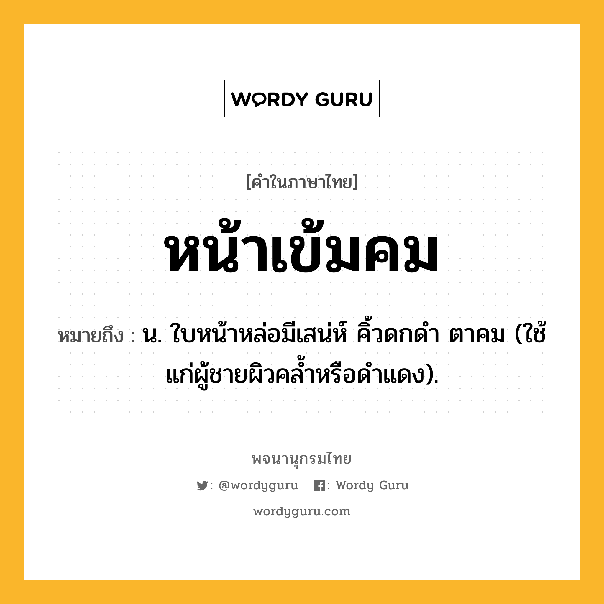 หน้าเข้มคม ความหมาย หมายถึงอะไร?, คำในภาษาไทย หน้าเข้มคม หมายถึง น. ใบหน้าหล่อมีเสน่ห์ คิ้วดกดำ ตาคม (ใช้แก่ผู้ชายผิวคล้ำหรือดำแดง).